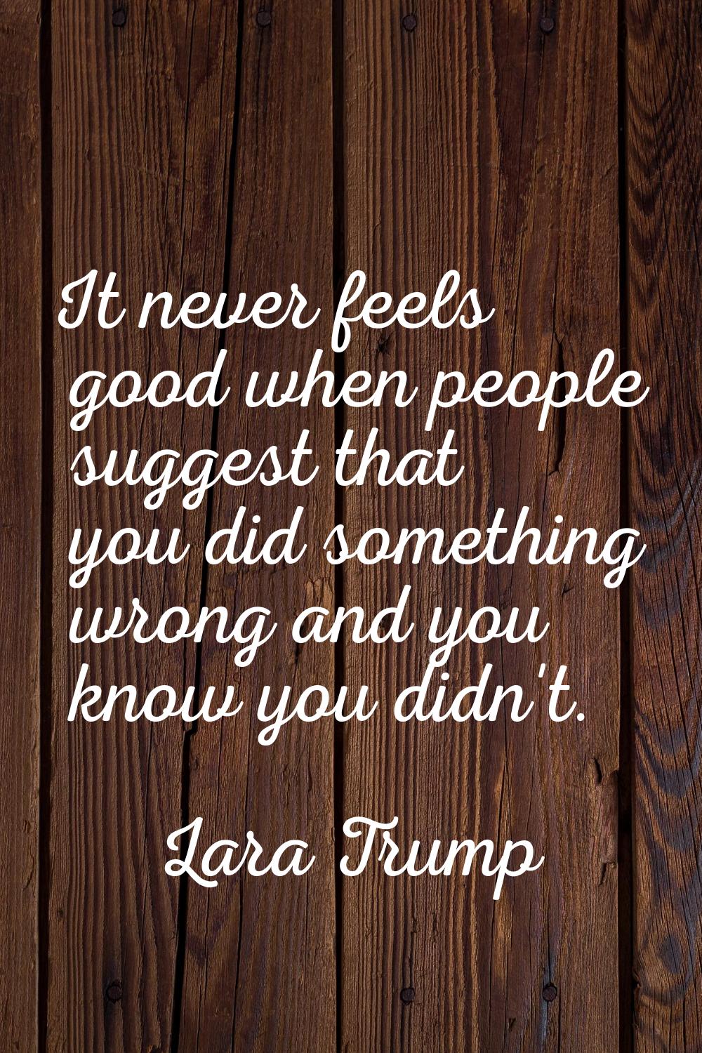 It never feels good when people suggest that you did something wrong and you know you didn't.