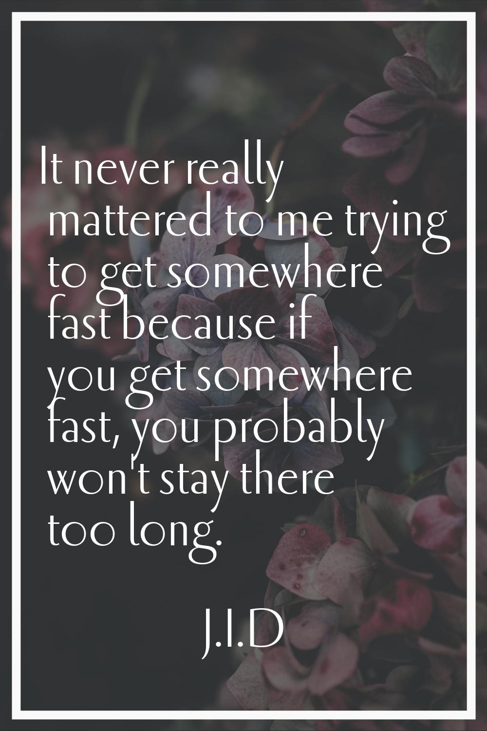 It never really mattered to me trying to get somewhere fast because if you get somewhere fast, you 