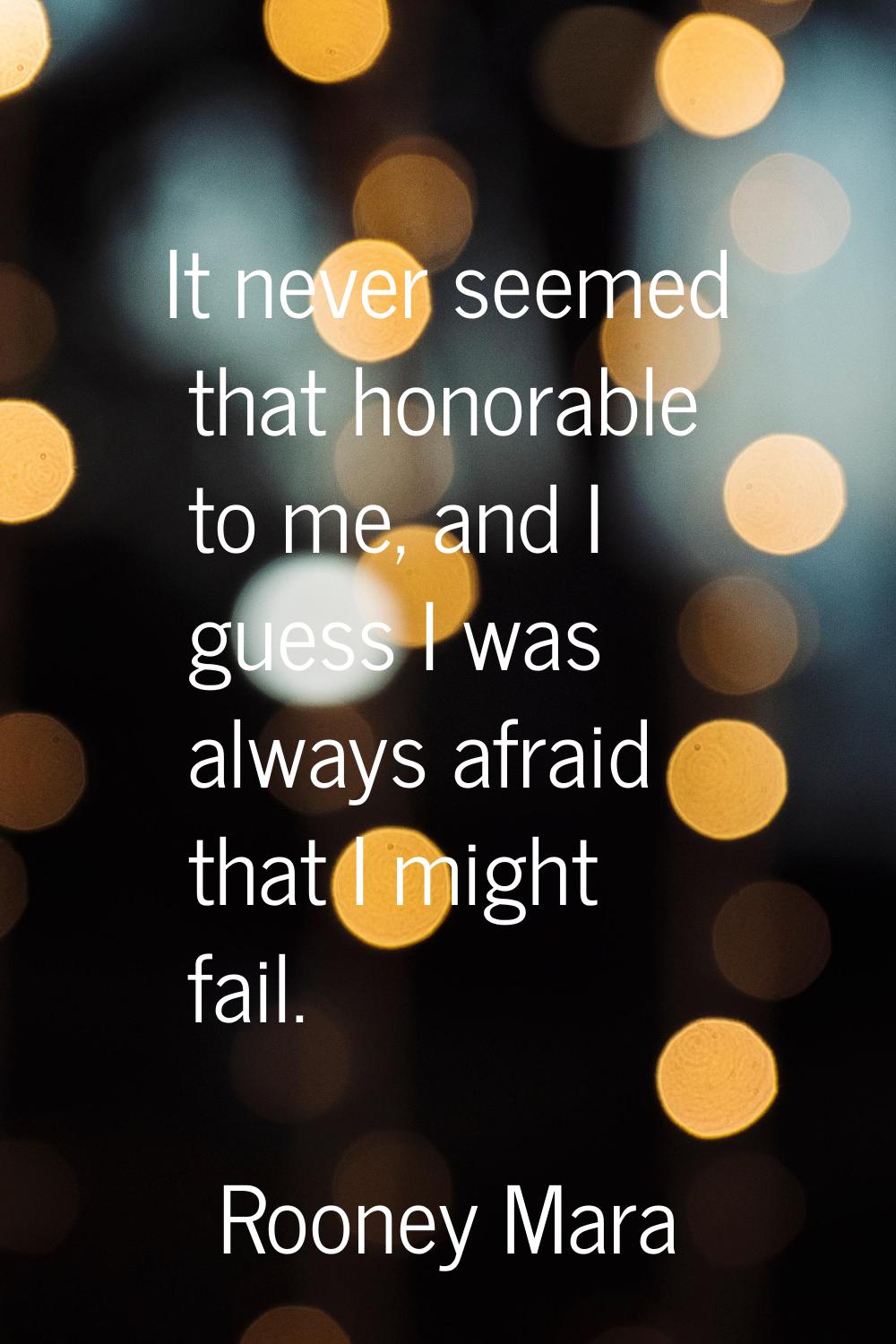 It never seemed that honorable to me, and I guess I was always afraid that I might fail.
