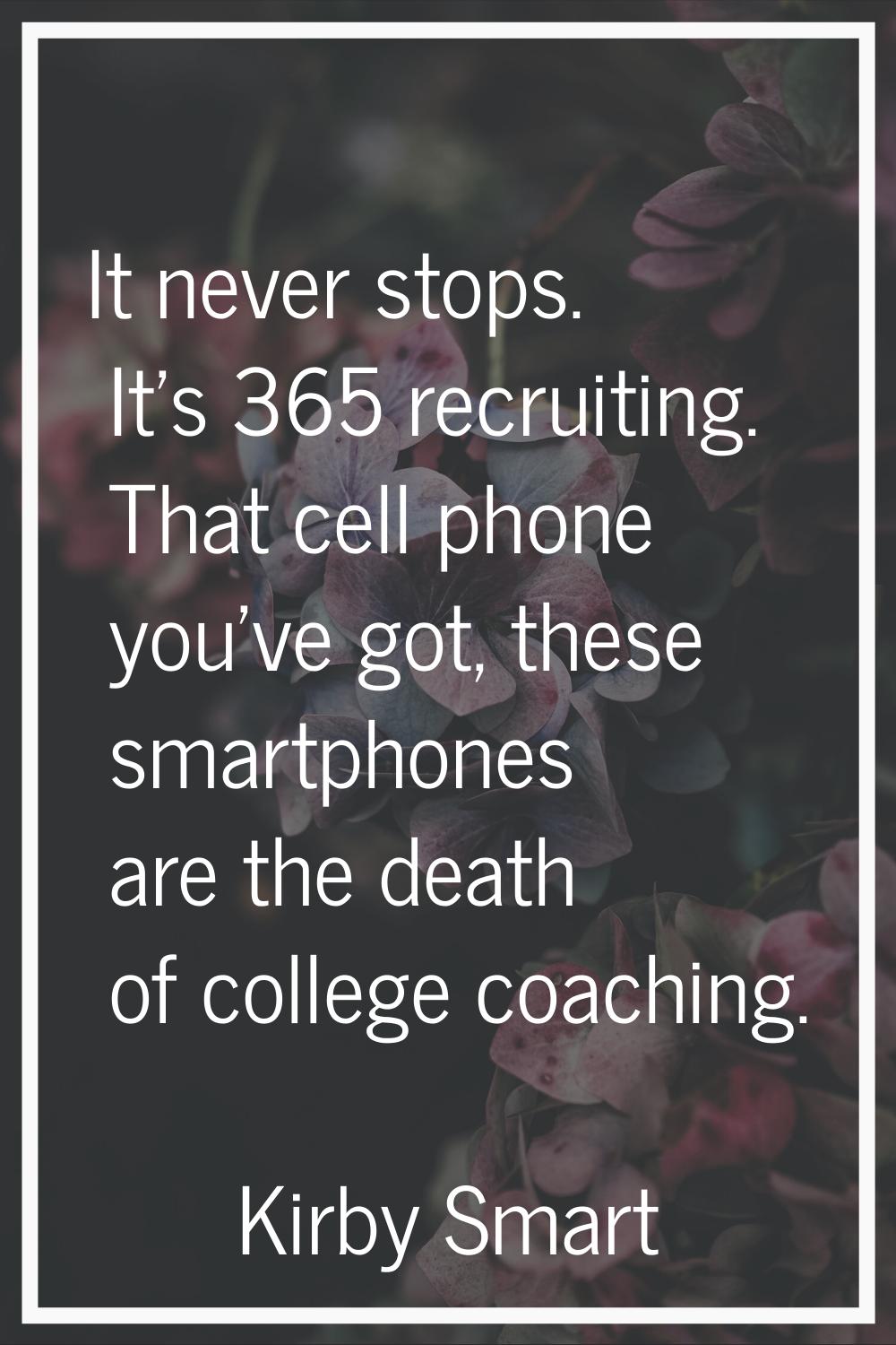 It never stops. It's 365 recruiting. That cell phone you've got, these smartphones are the death of