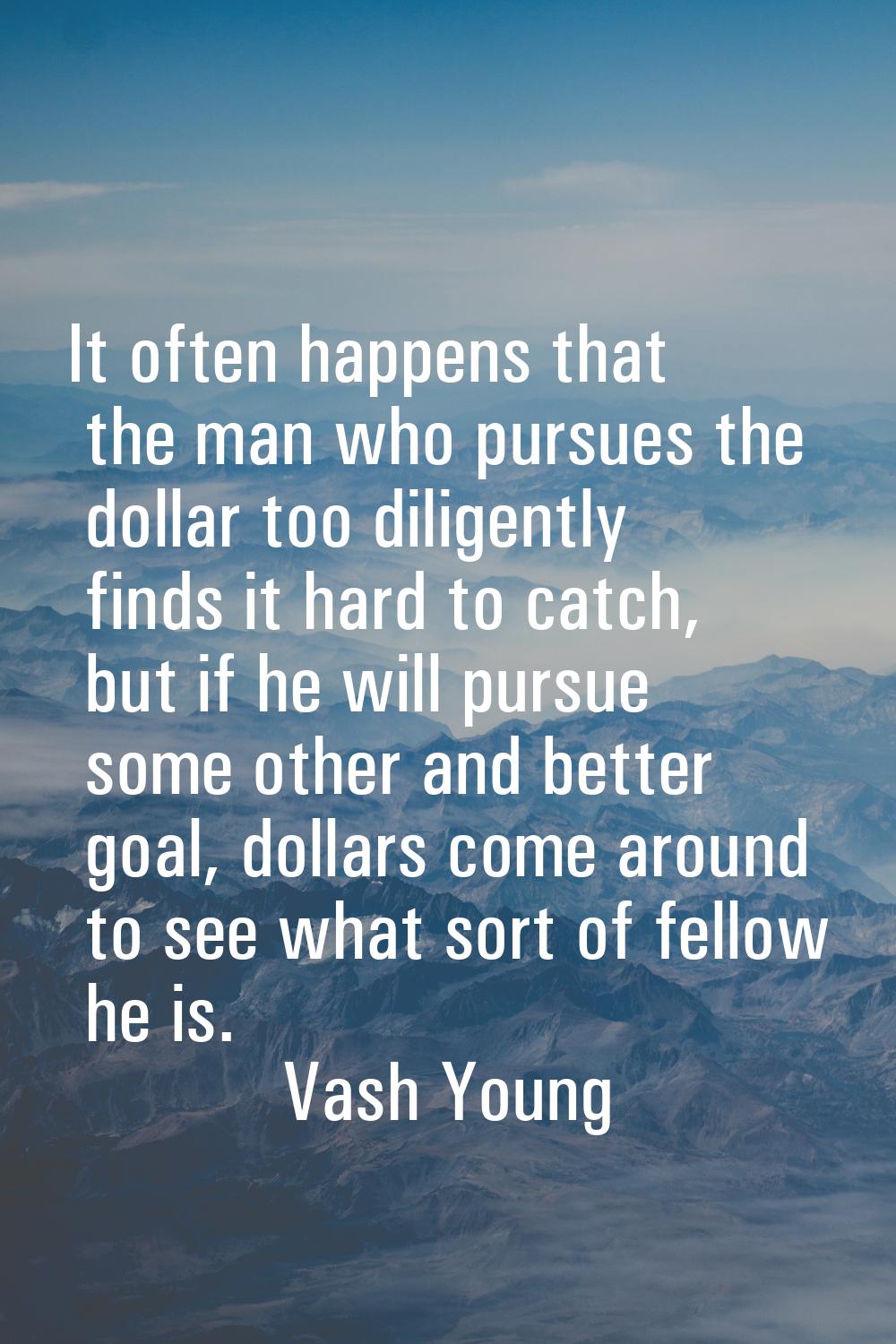 It often happens that the man who pursues the dollar too diligently finds it hard to catch, but if 