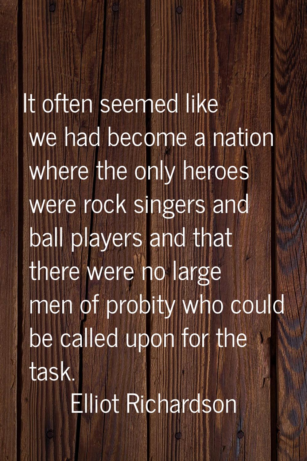 It often seemed like we had become a nation where the only heroes were rock singers and ball player