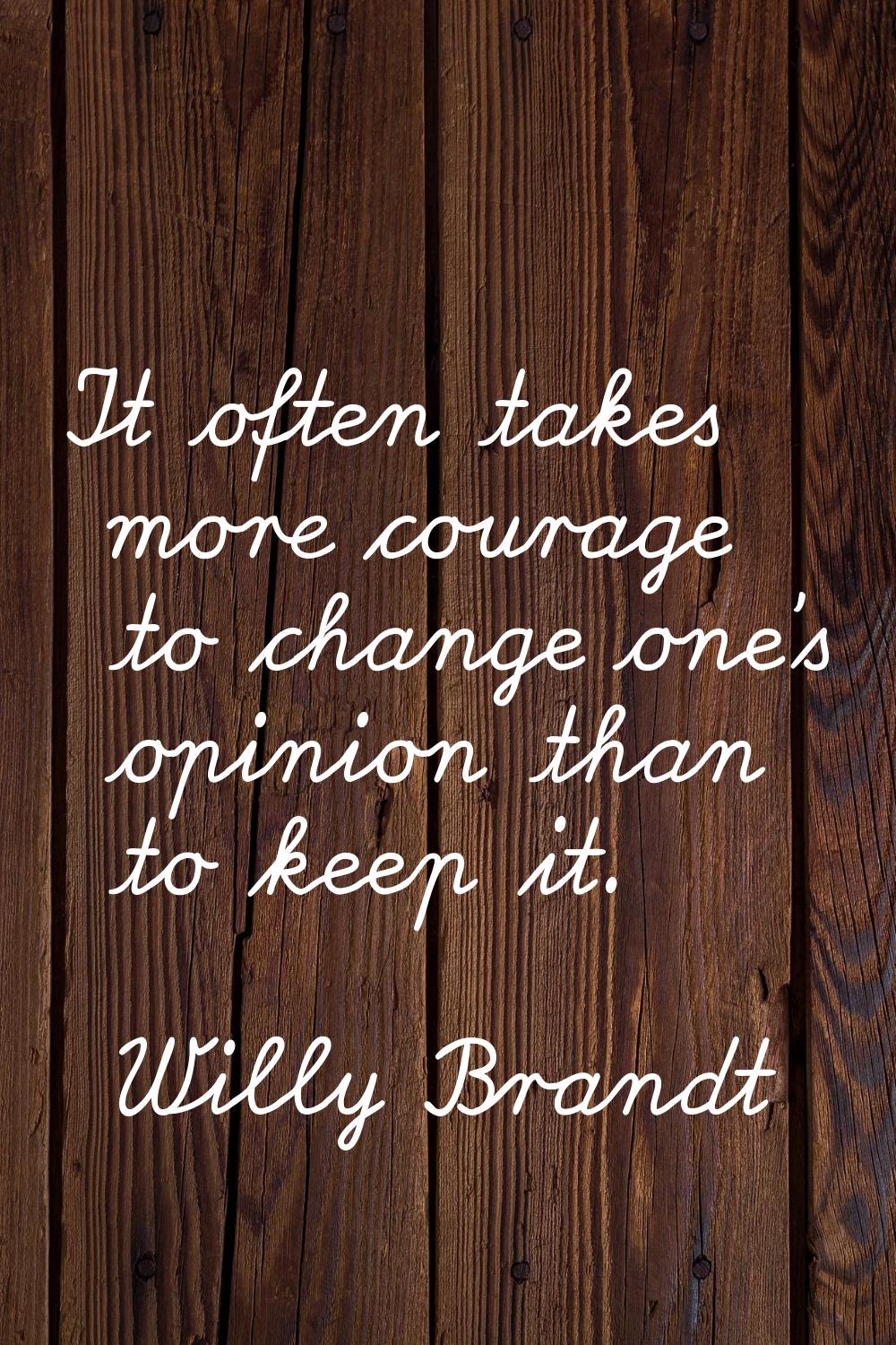 It often takes more courage to change one's opinion than to keep it.