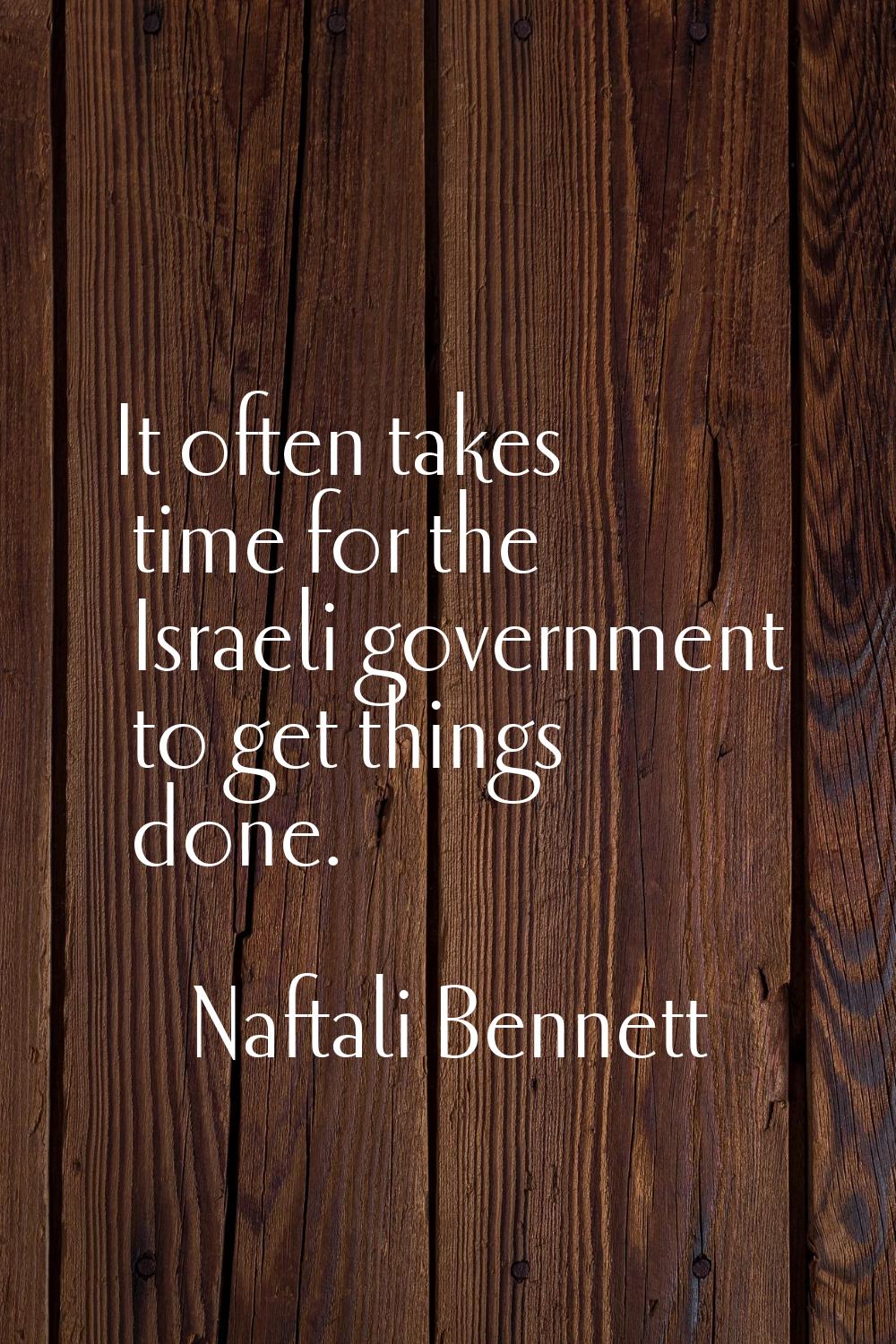 It often takes time for the Israeli government to get things done.