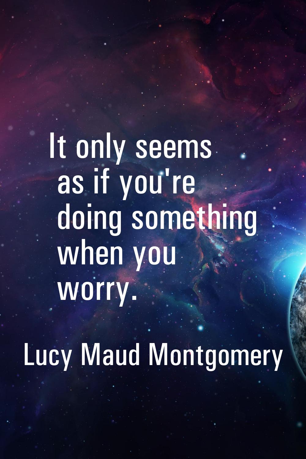 It only seems as if you're doing something when you worry.