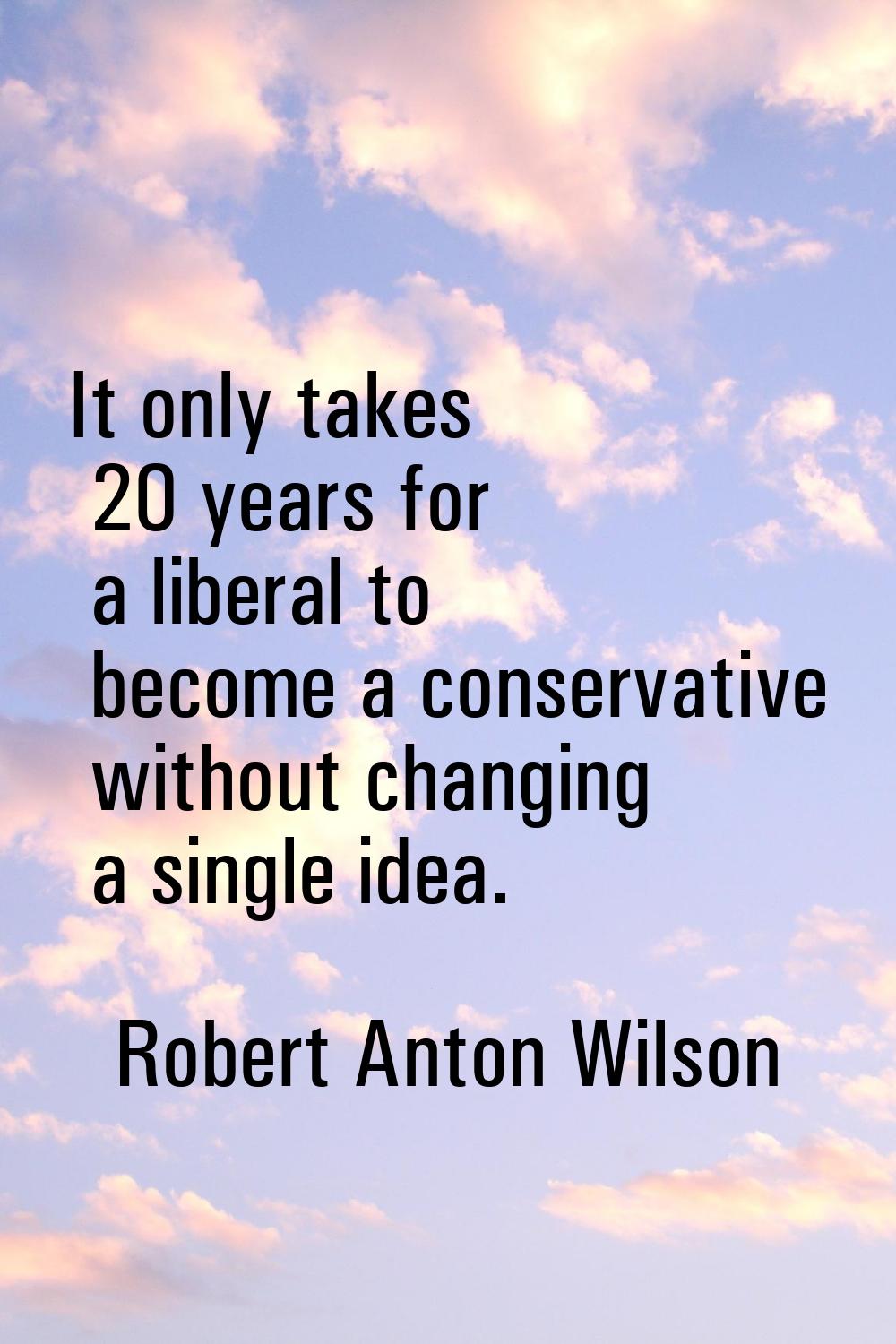 It only takes 20 years for a liberal to become a conservative without changing a single idea.