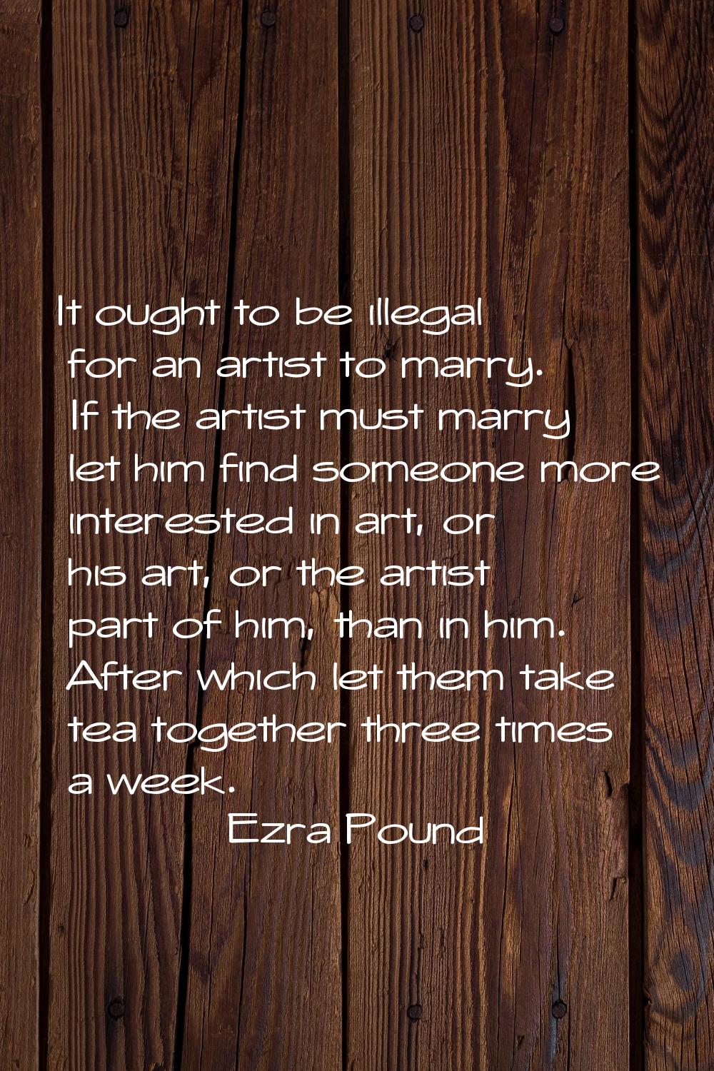 It ought to be illegal for an artist to marry. If the artist must marry let him find someone more i