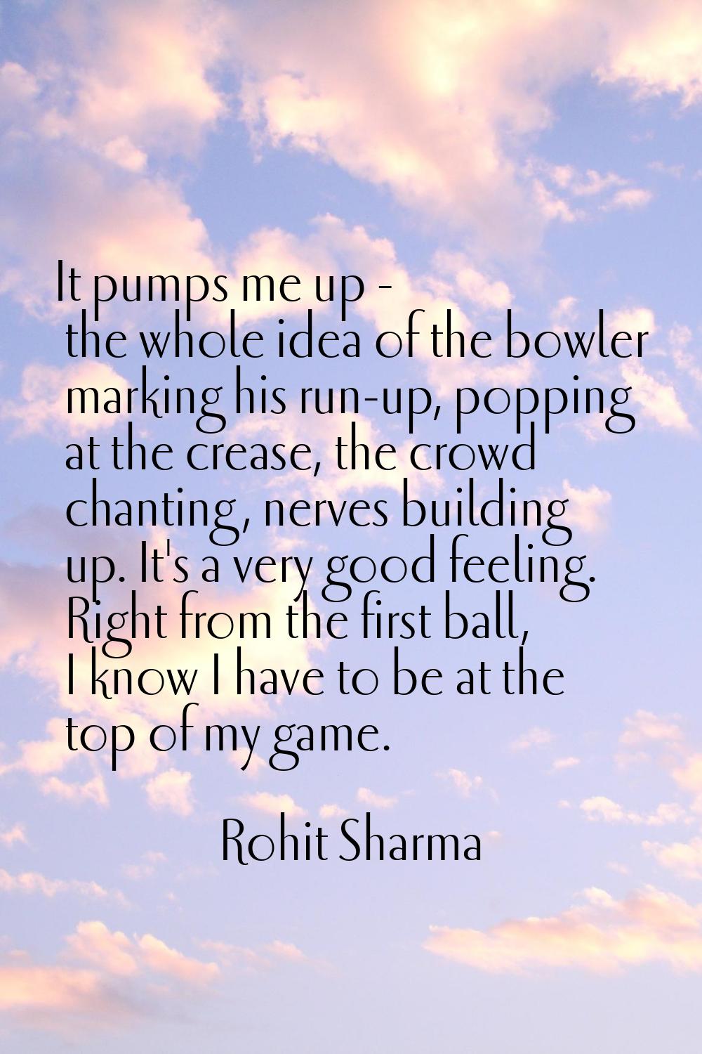 It pumps me up - the whole idea of the bowler marking his run-up, popping at the crease, the crowd 