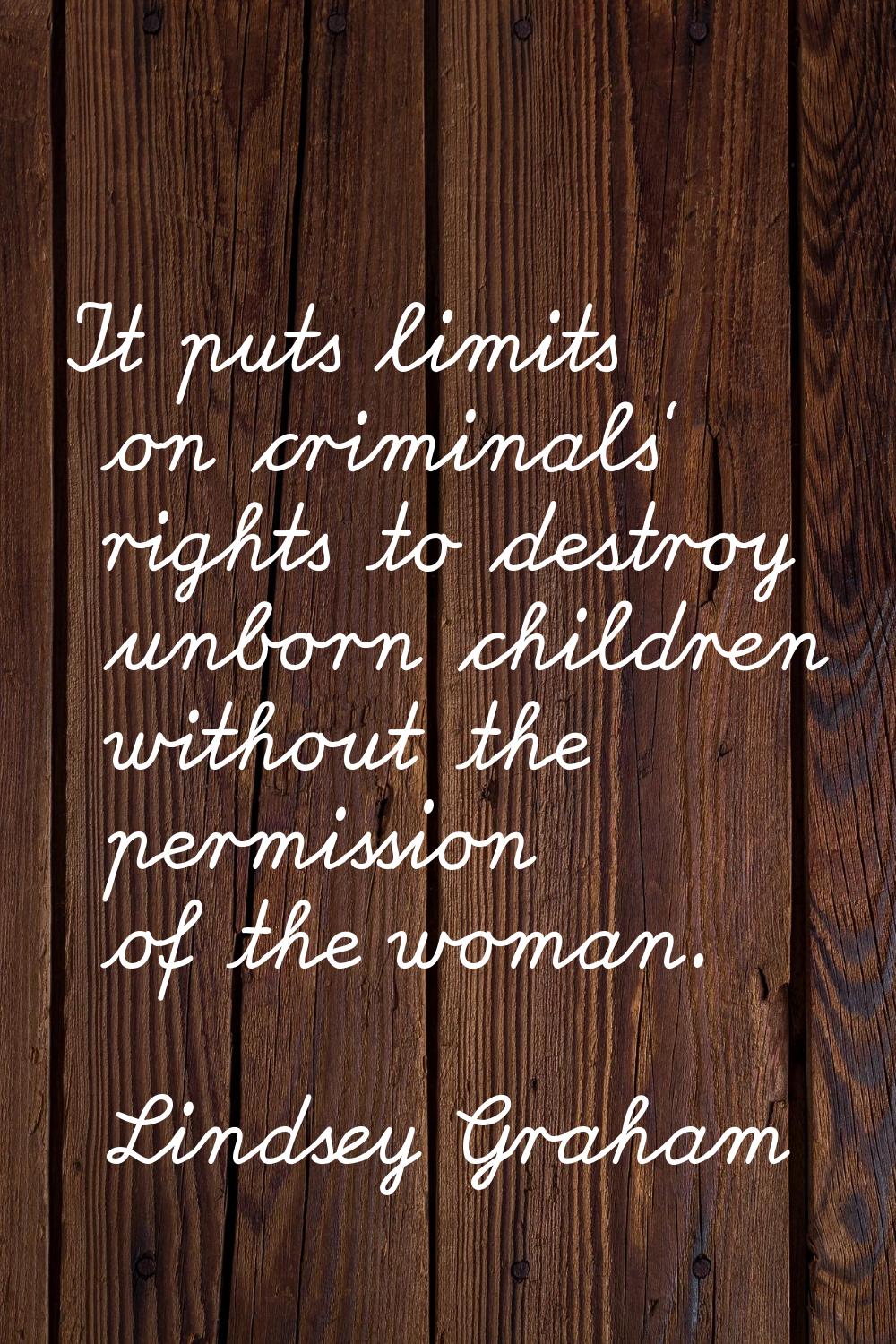 It puts limits on criminals' rights to destroy unborn children without the permission of the woman.