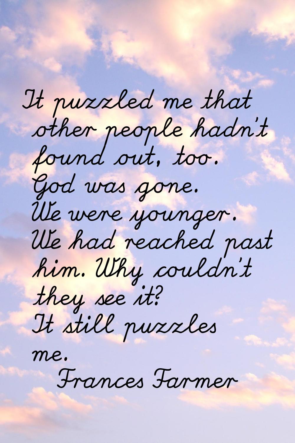It puzzled me that other people hadn't found out, too. God was gone. We were younger. We had reache