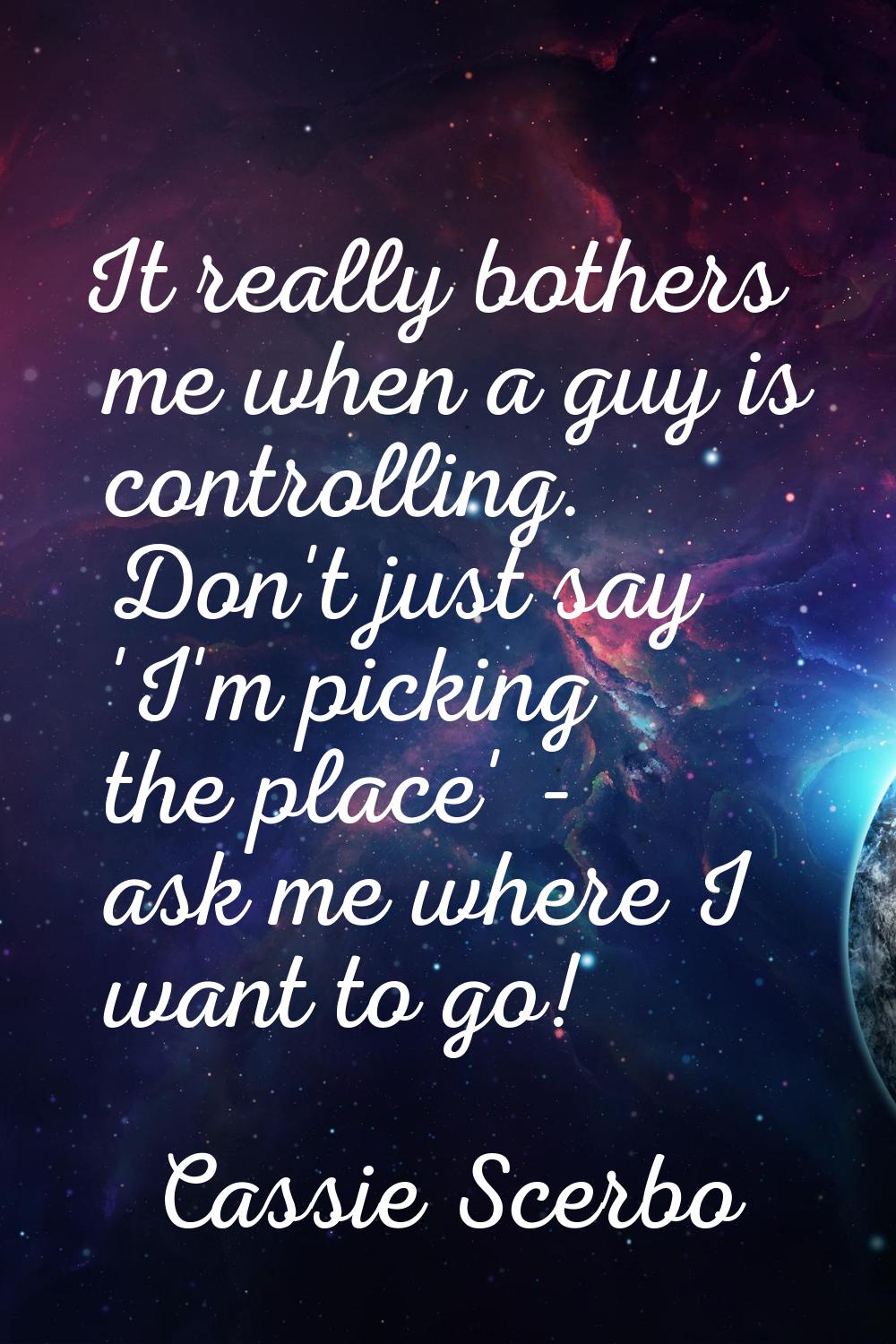 It really bothers me when a guy is controlling. Don't just say 'I'm picking the place' - ask me whe