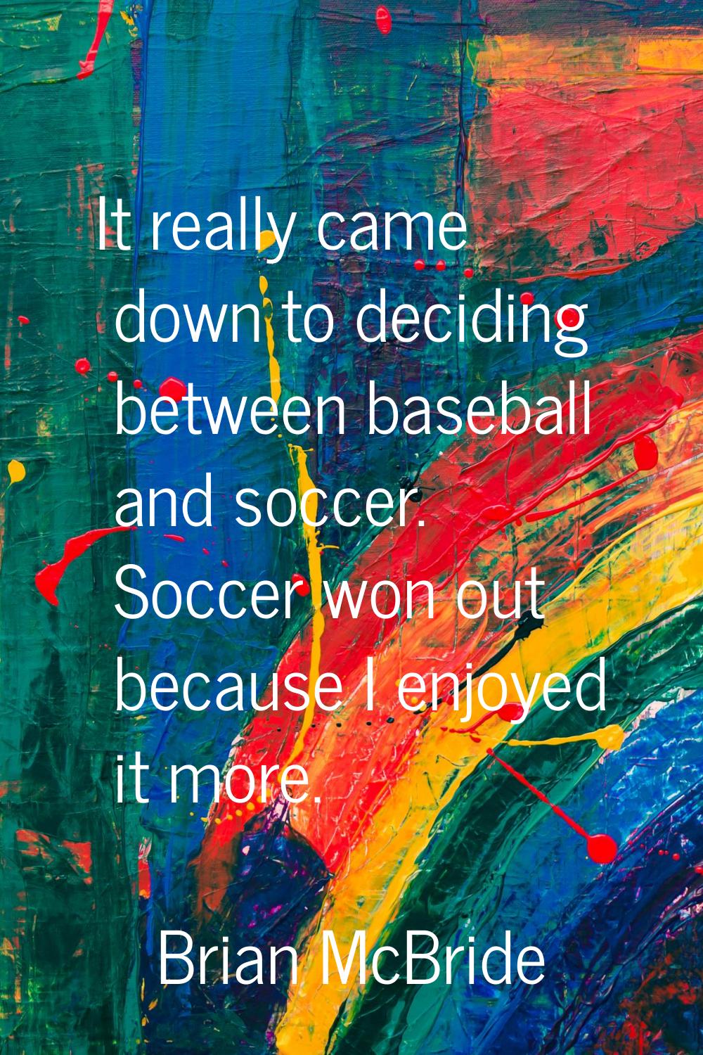 It really came down to deciding between baseball and soccer. Soccer won out because I enjoyed it mo