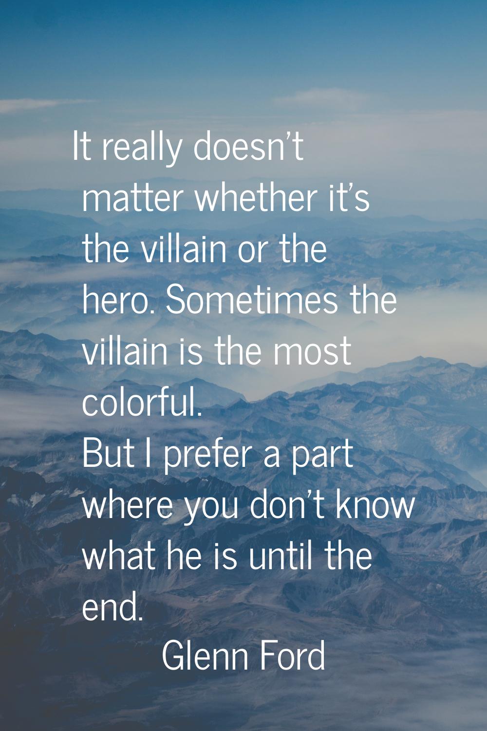 It really doesn't matter whether it's the villain or the hero. Sometimes the villain is the most co