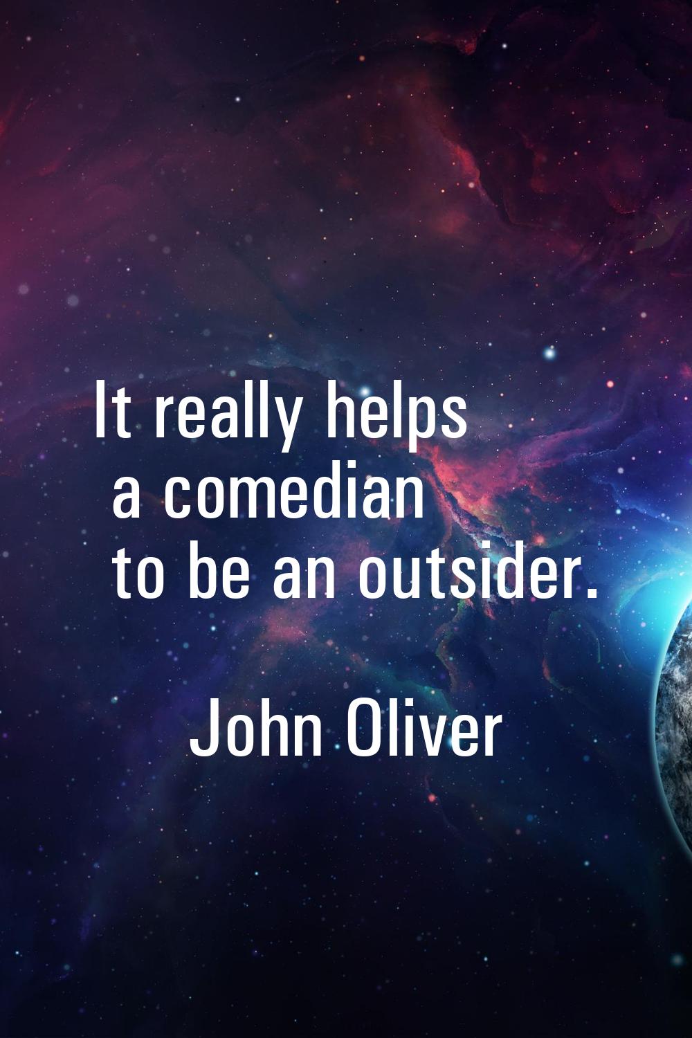 It really helps a comedian to be an outsider.