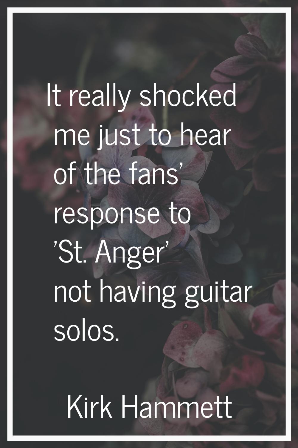 It really shocked me just to hear of the fans' response to 'St. Anger' not having guitar solos.