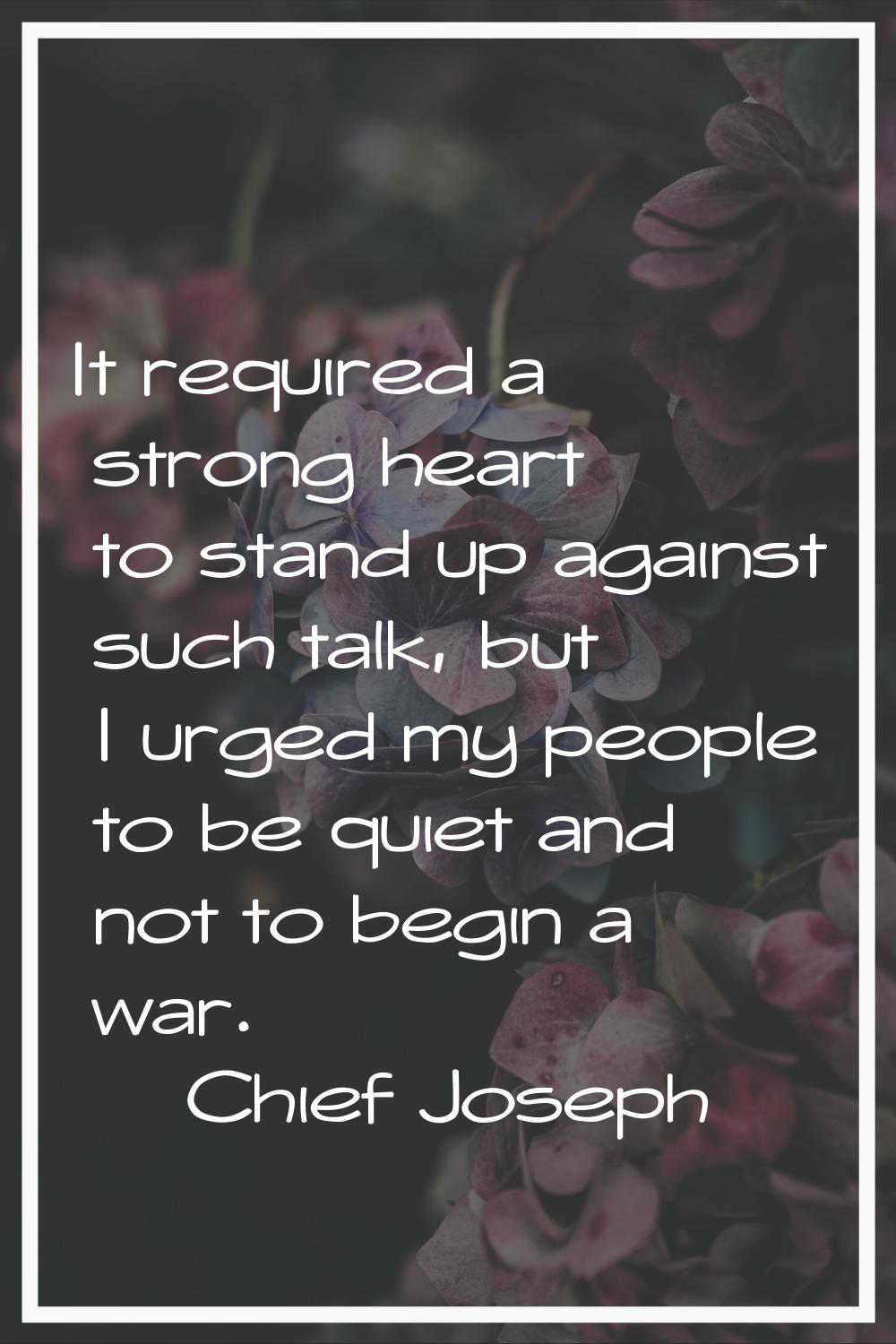 It required a strong heart to stand up against such talk, but I urged my people to be quiet and not