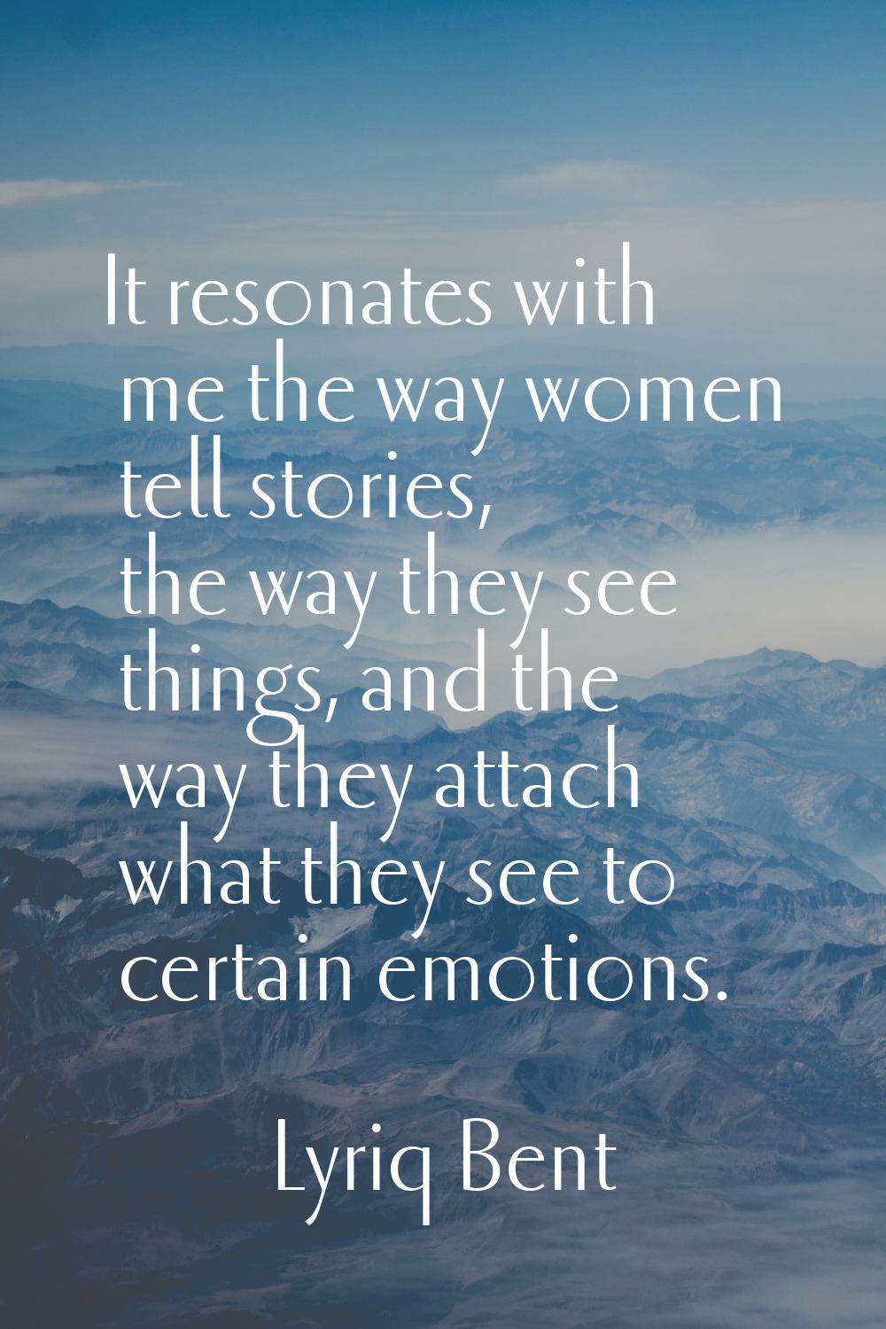 It resonates with me the way women tell stories, the way they see things, and the way they attach w