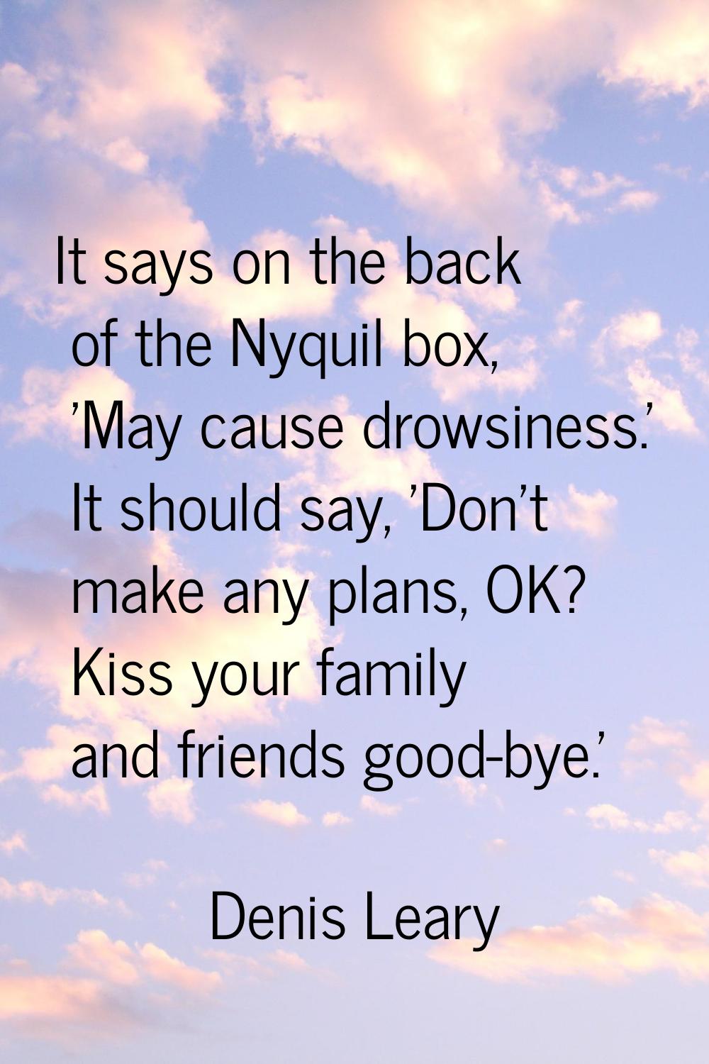 It says on the back of the Nyquil box, 'May cause drowsiness.' It should say, 'Don't make any plans