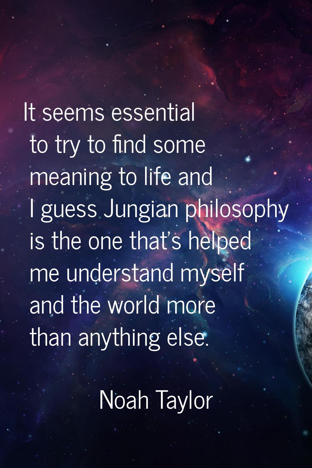It seems essential to try to find some meaning to life and I guess Jungian philosophy is the one th