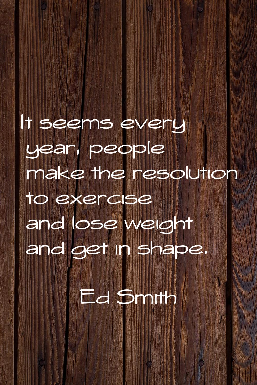 It seems every year, people make the resolution to exercise and lose weight and get in shape.