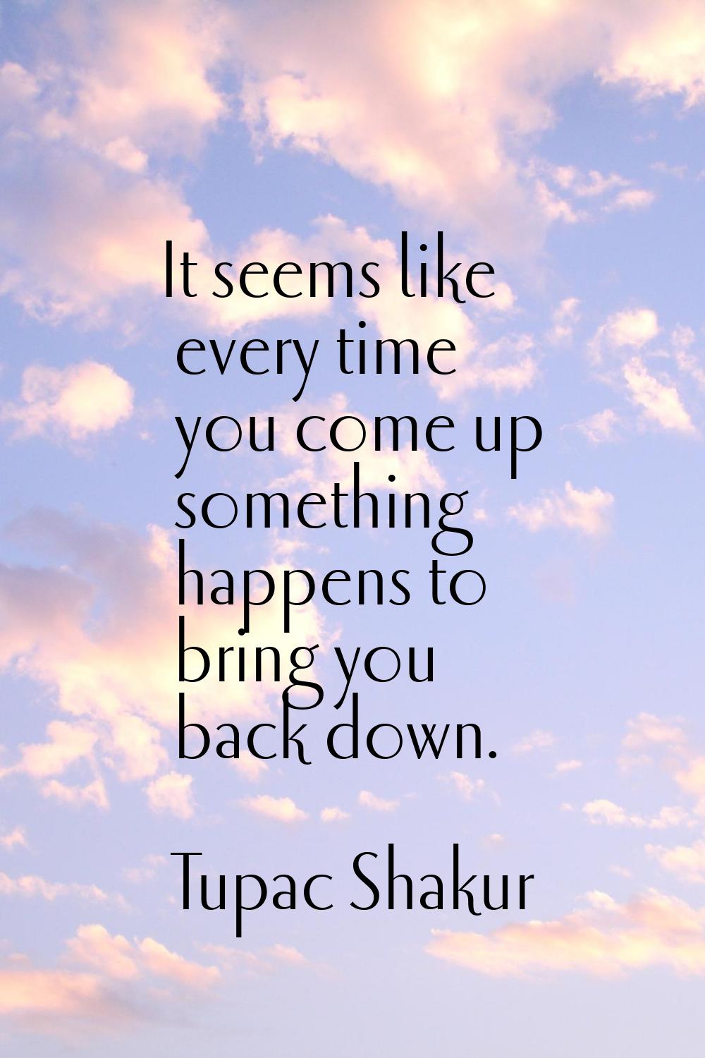 It seems like every time you come up something happens to bring you back down.