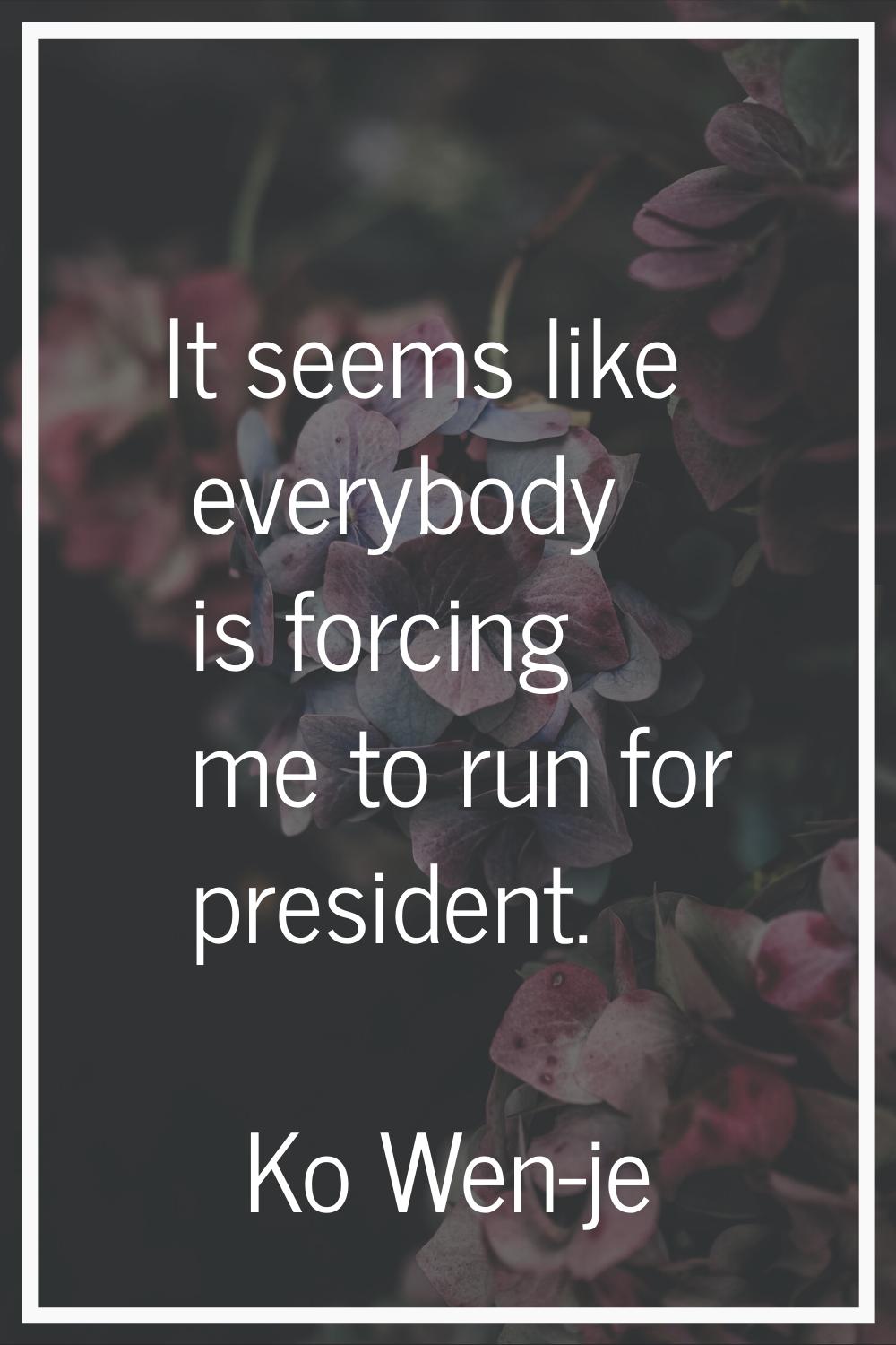 It seems like everybody is forcing me to run for president.