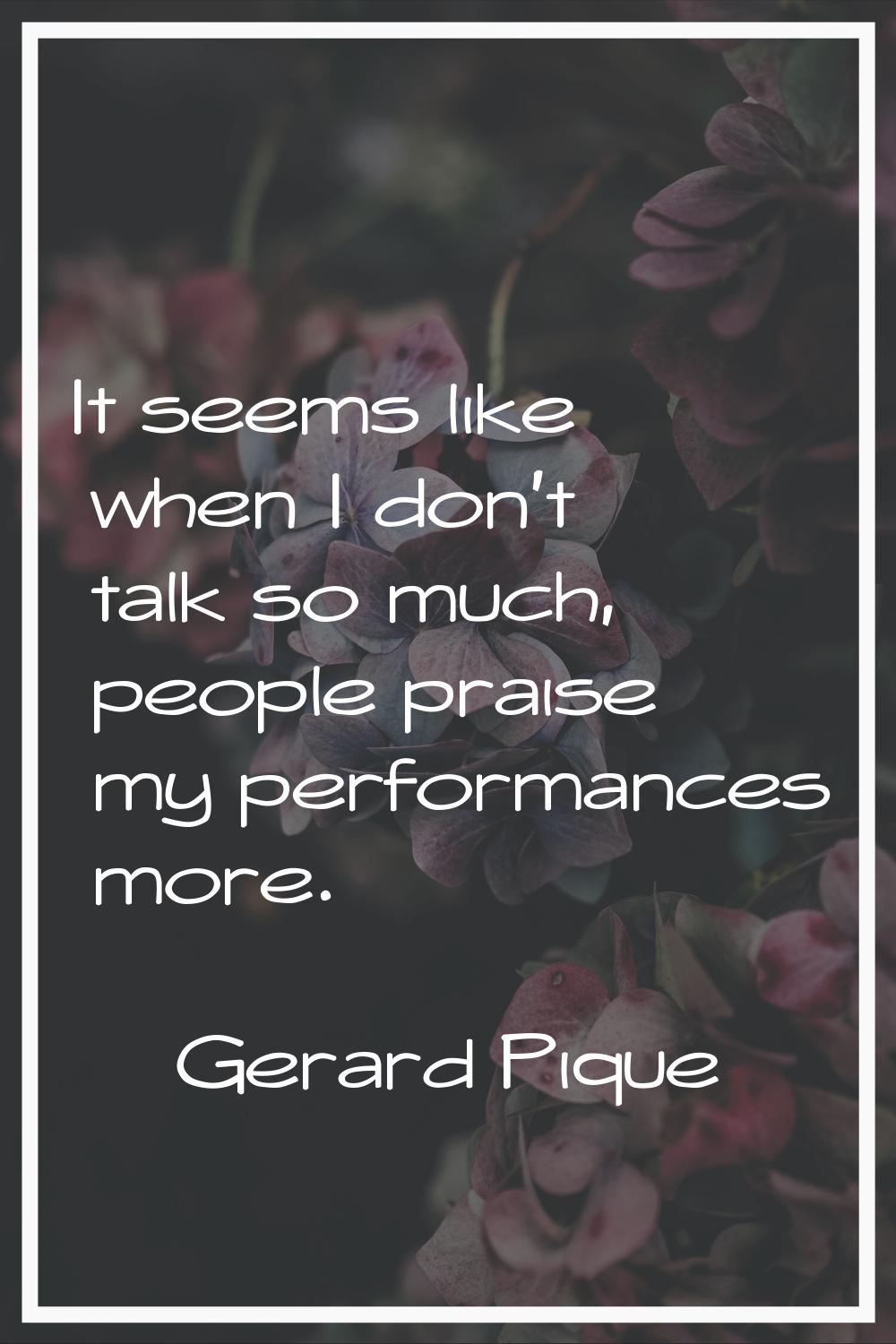 It seems like when I don't talk so much, people praise my performances more.