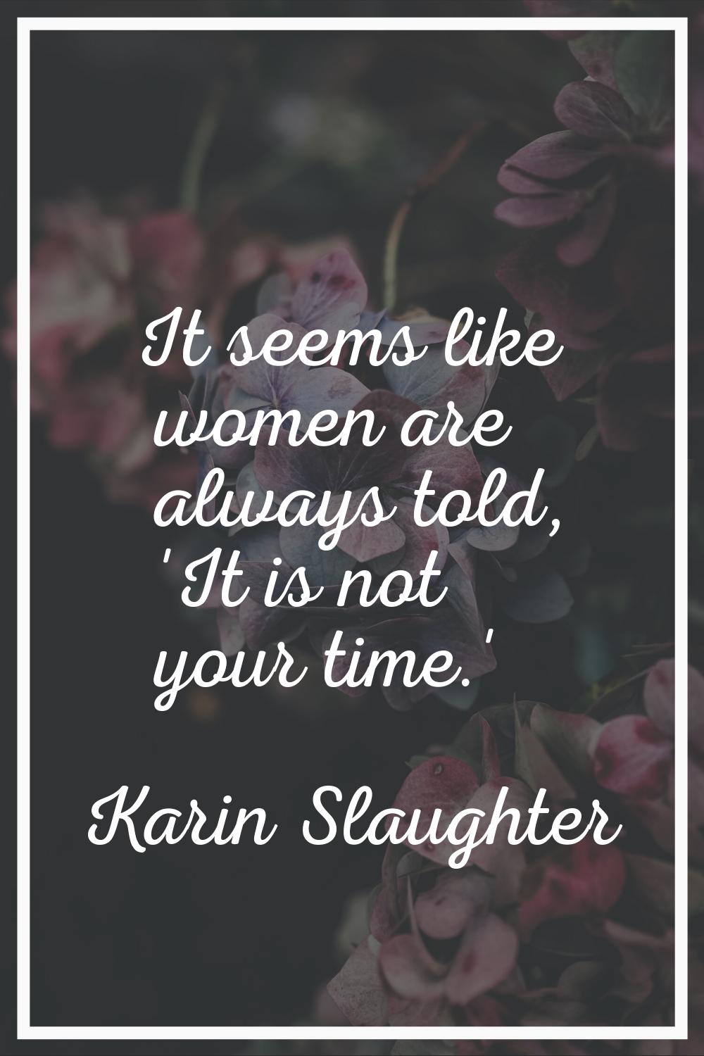 It seems like women are always told, 'It is not your time.'