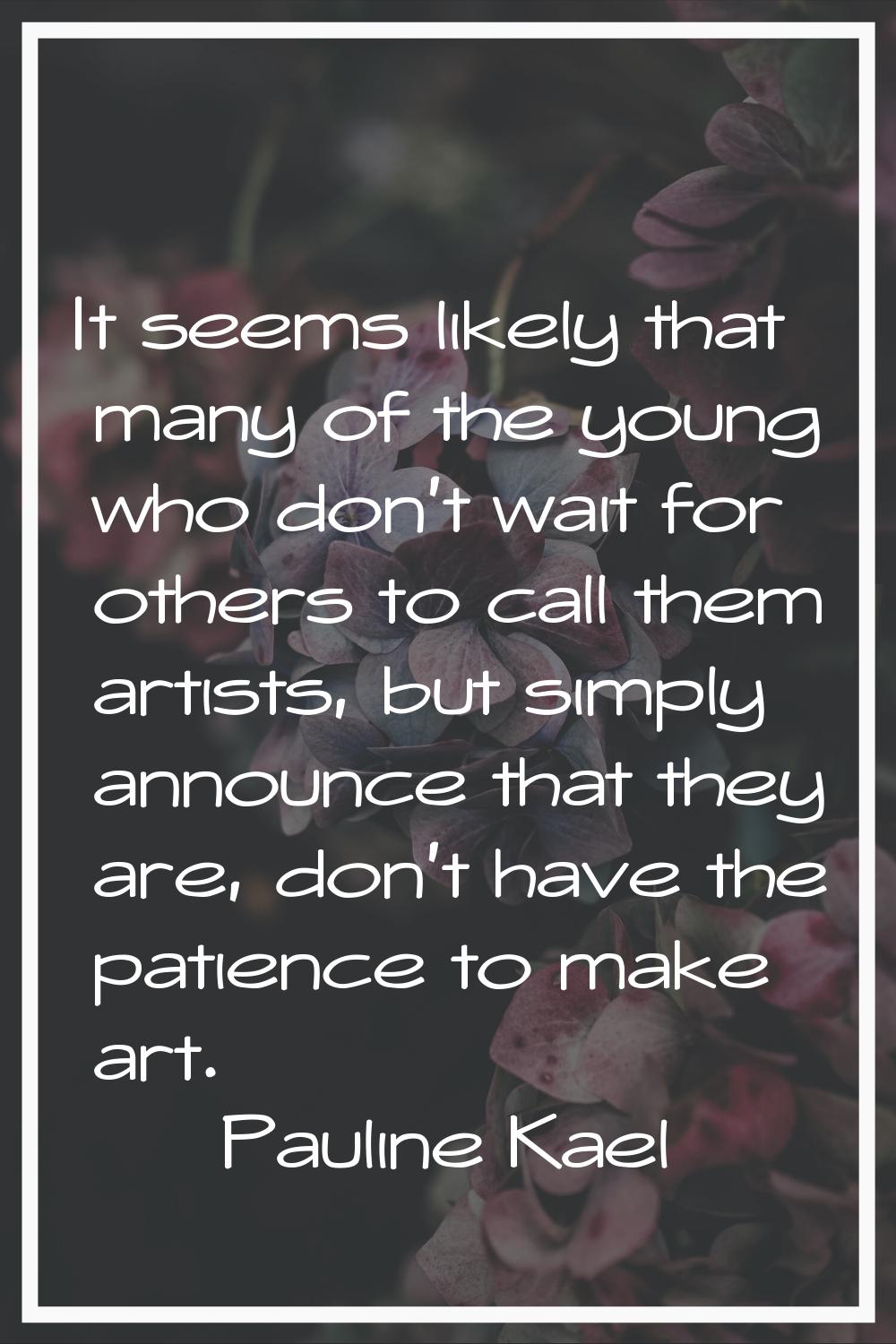 It seems likely that many of the young who don't wait for others to call them artists, but simply a