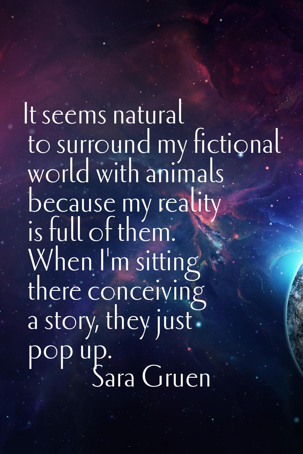 It seems natural to surround my fictional world with animals because my reality is full of them. Wh