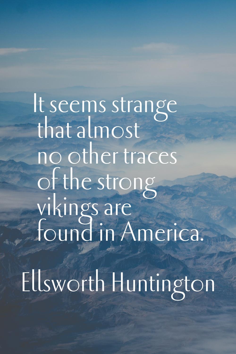 It seems strange that almost no other traces of the strong vikings are found in America.