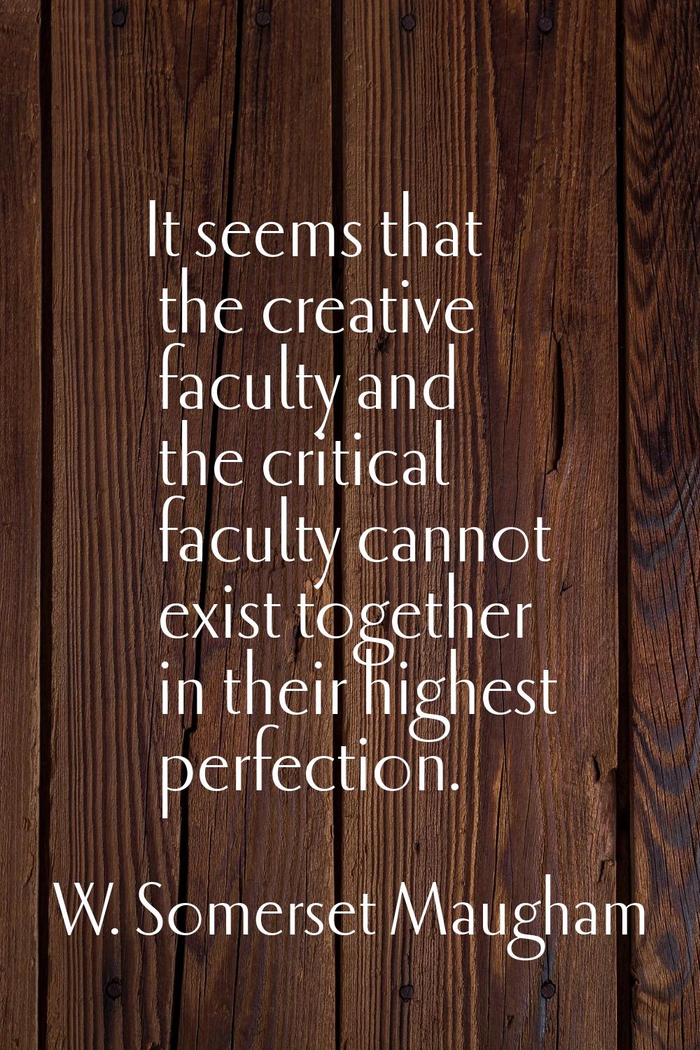 It seems that the creative faculty and the critical faculty cannot exist together in their highest 