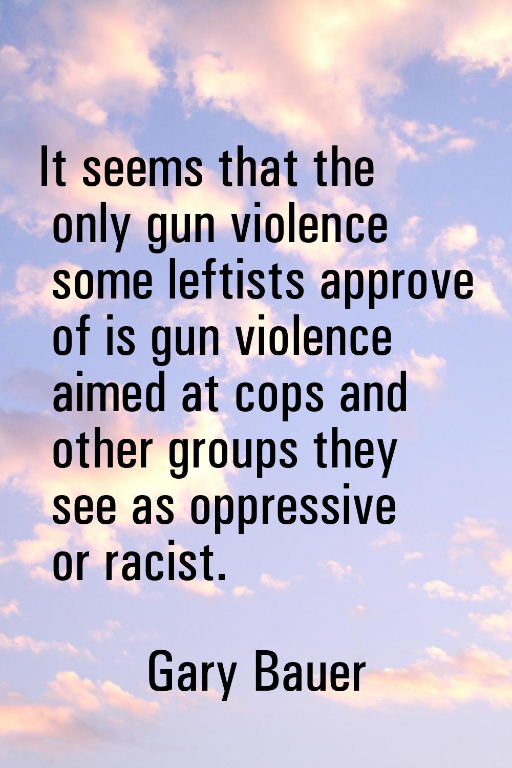 It seems that the only gun violence some leftists approve of is gun violence aimed at cops and othe