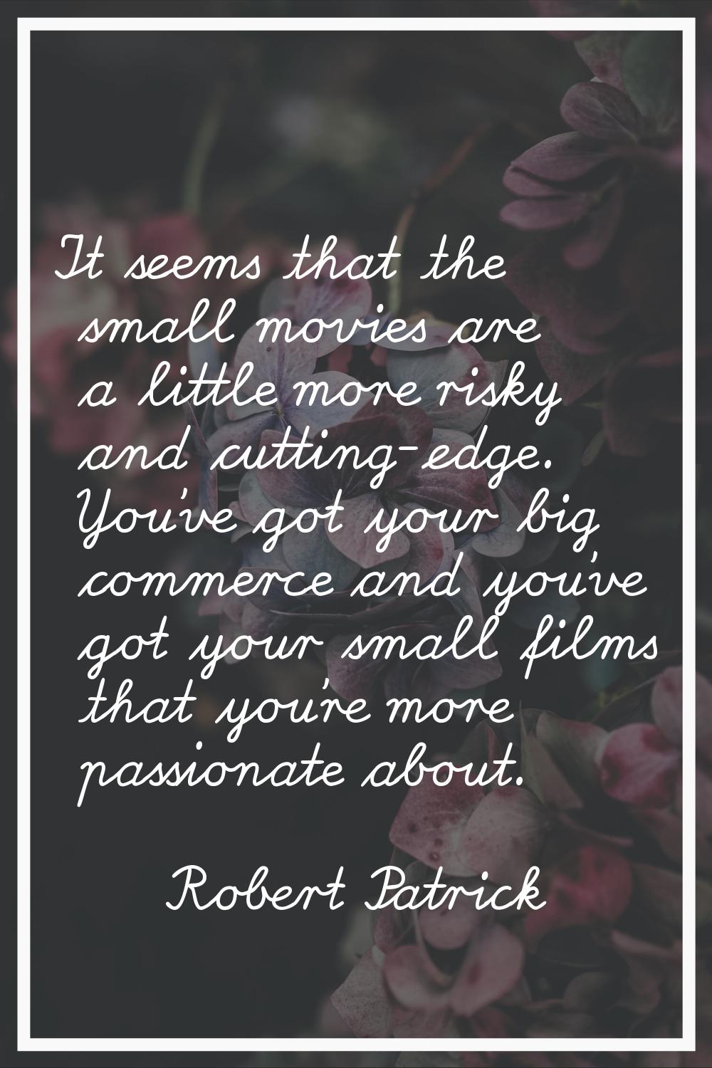It seems that the small movies are a little more risky and cutting-edge. You've got your big commer