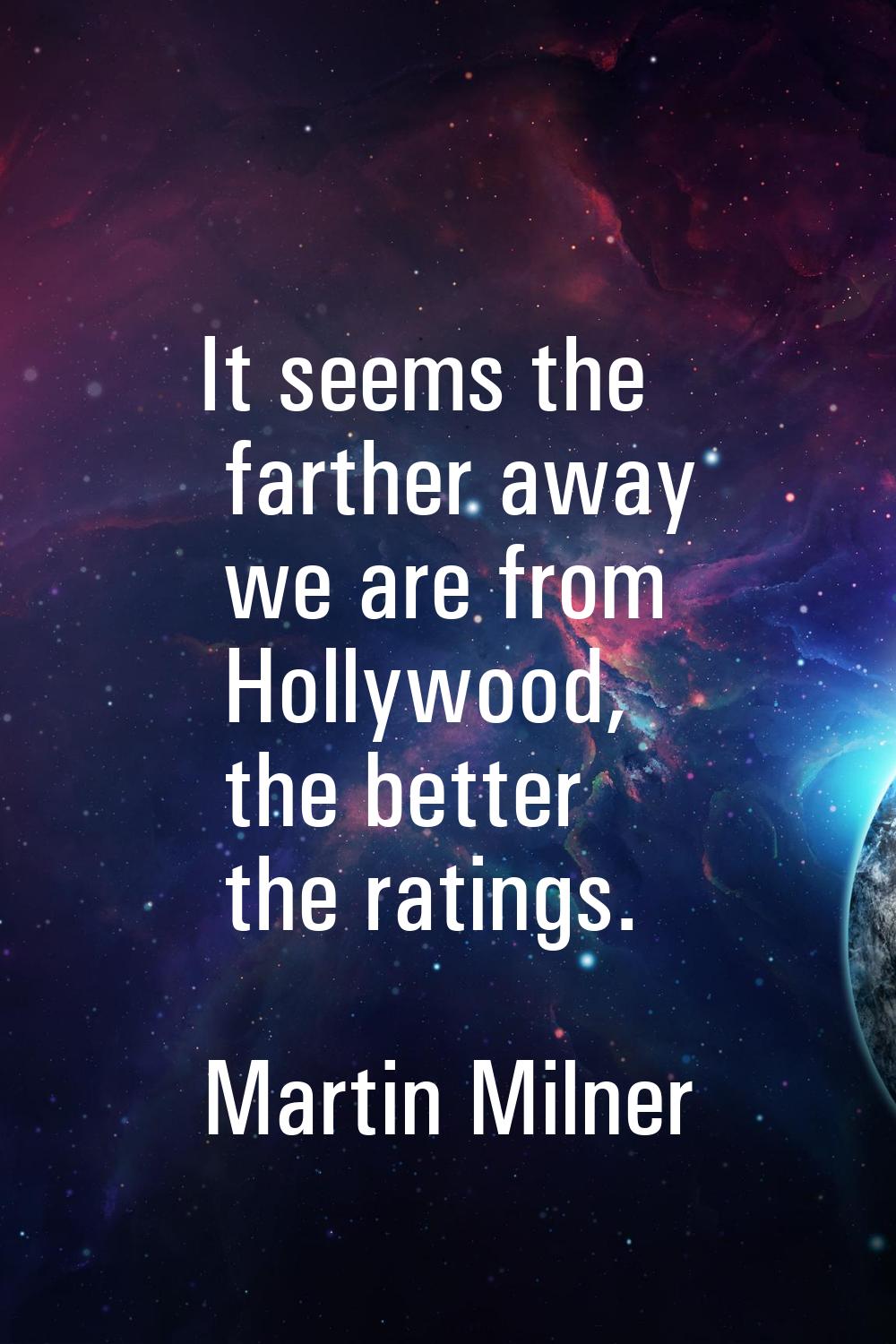 It seems the farther away we are from Hollywood, the better the ratings.