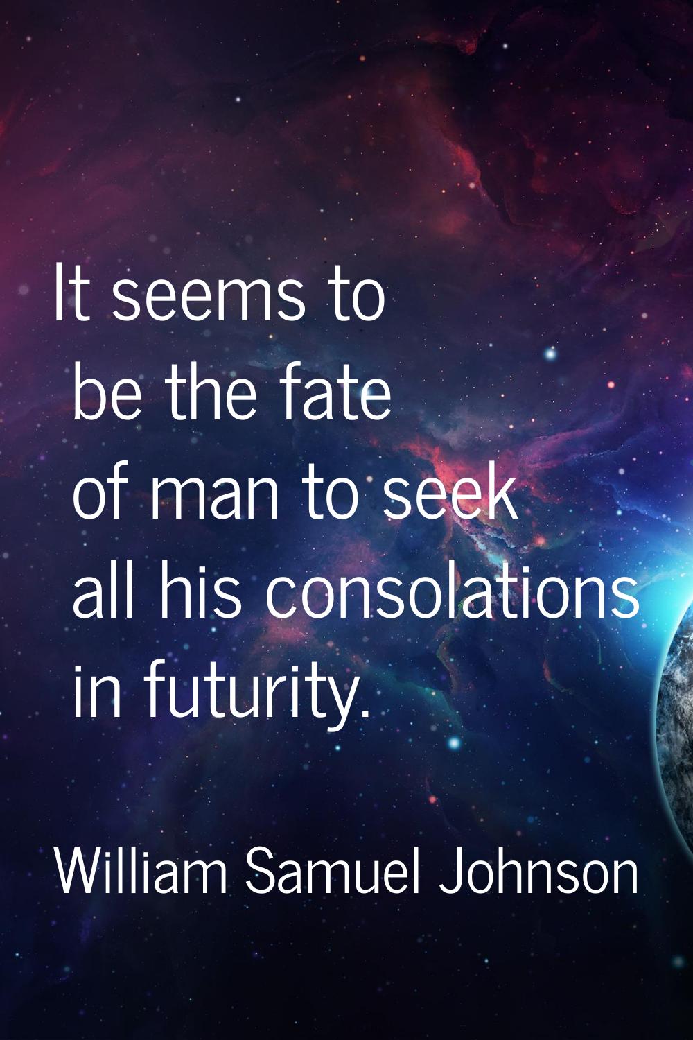 It seems to be the fate of man to seek all his consolations in futurity.