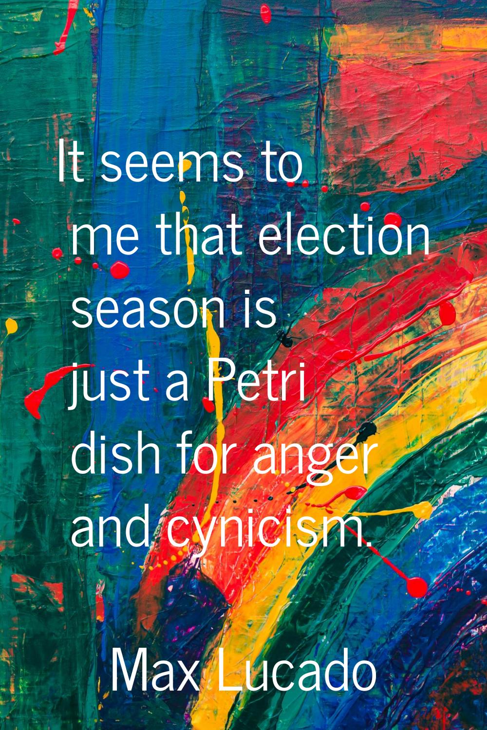 It seems to me that election season is just a Petri dish for anger and cynicism.