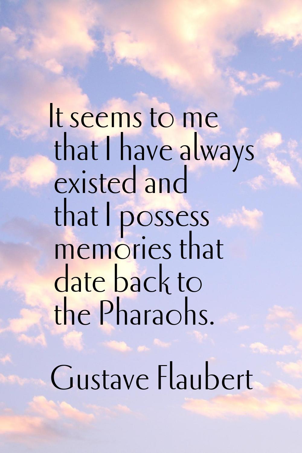 It seems to me that I have always existed and that I possess memories that date back to the Pharaoh