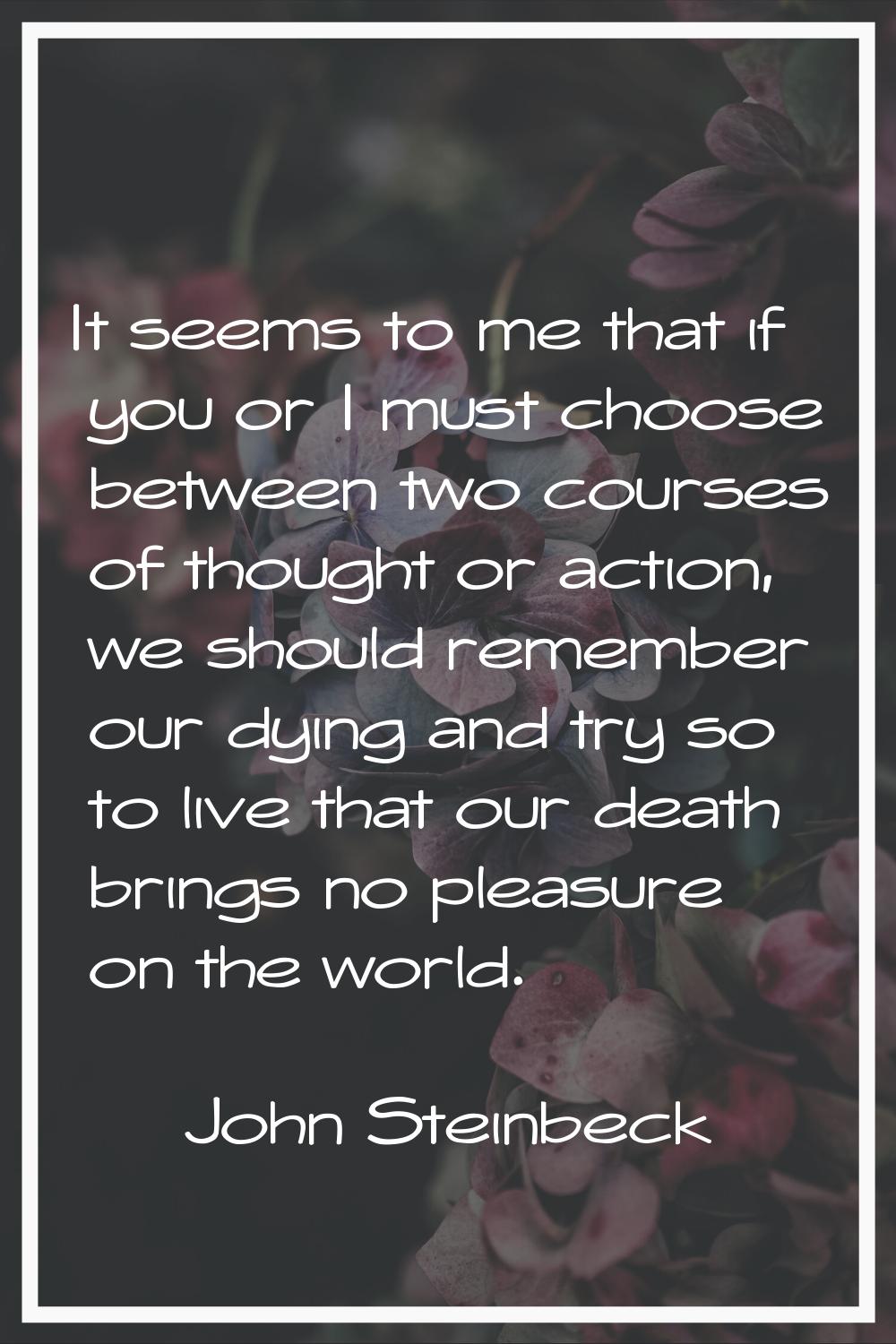It seems to me that if you or I must choose between two courses of thought or action, we should rem