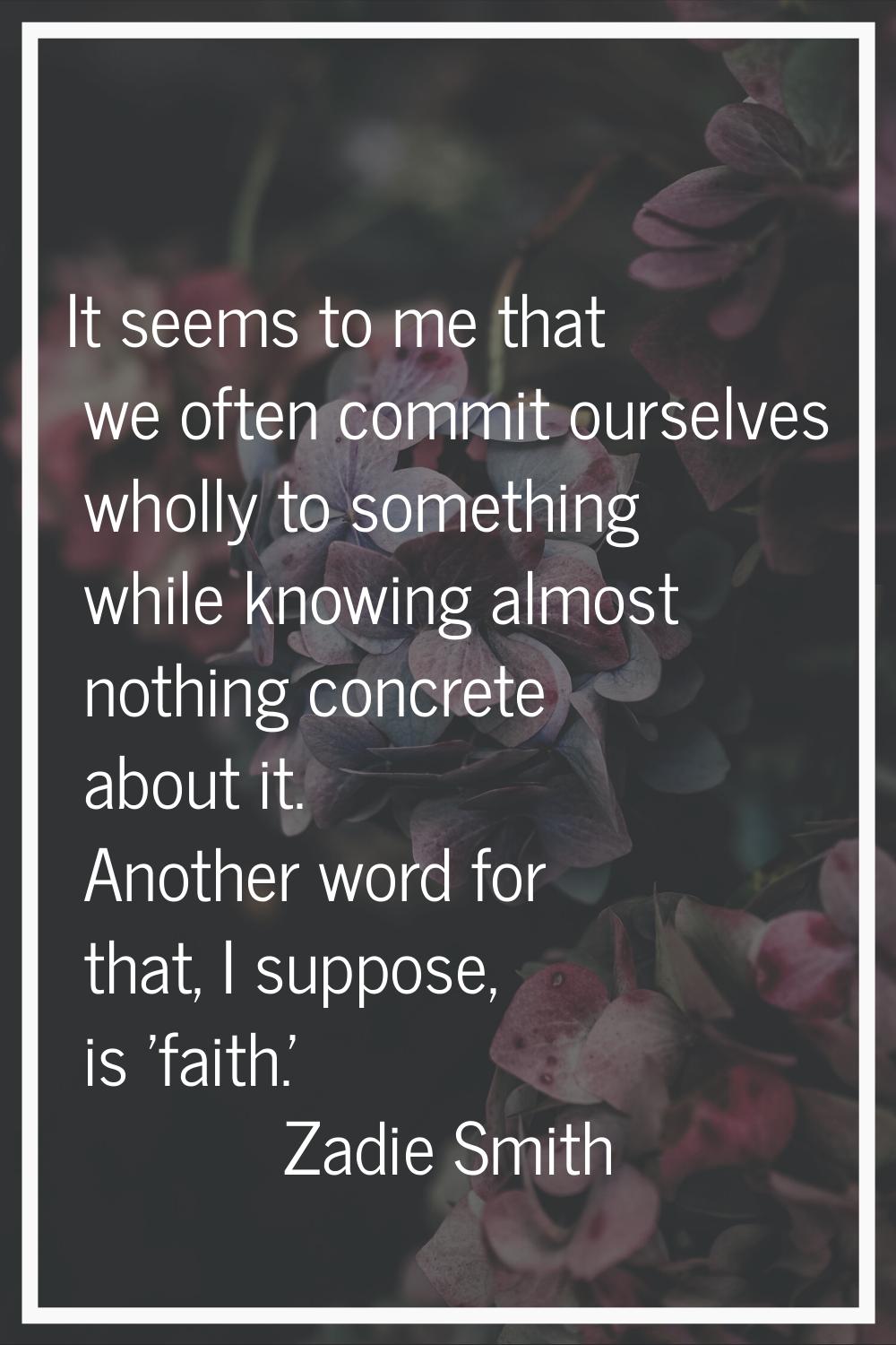 It seems to me that we often commit ourselves wholly to something while knowing almost nothing conc