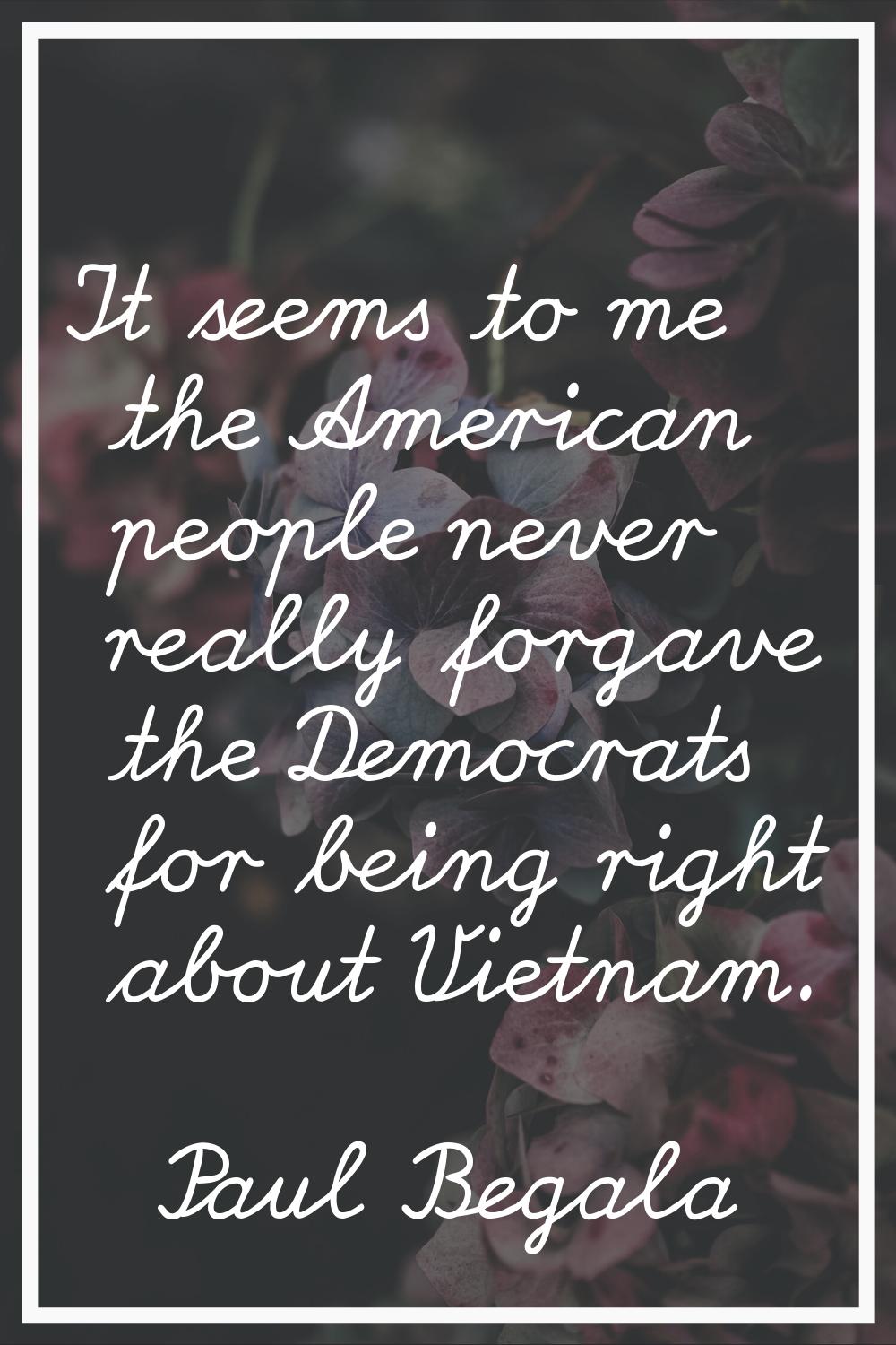 It seems to me the American people never really forgave the Democrats for being right about Vietnam