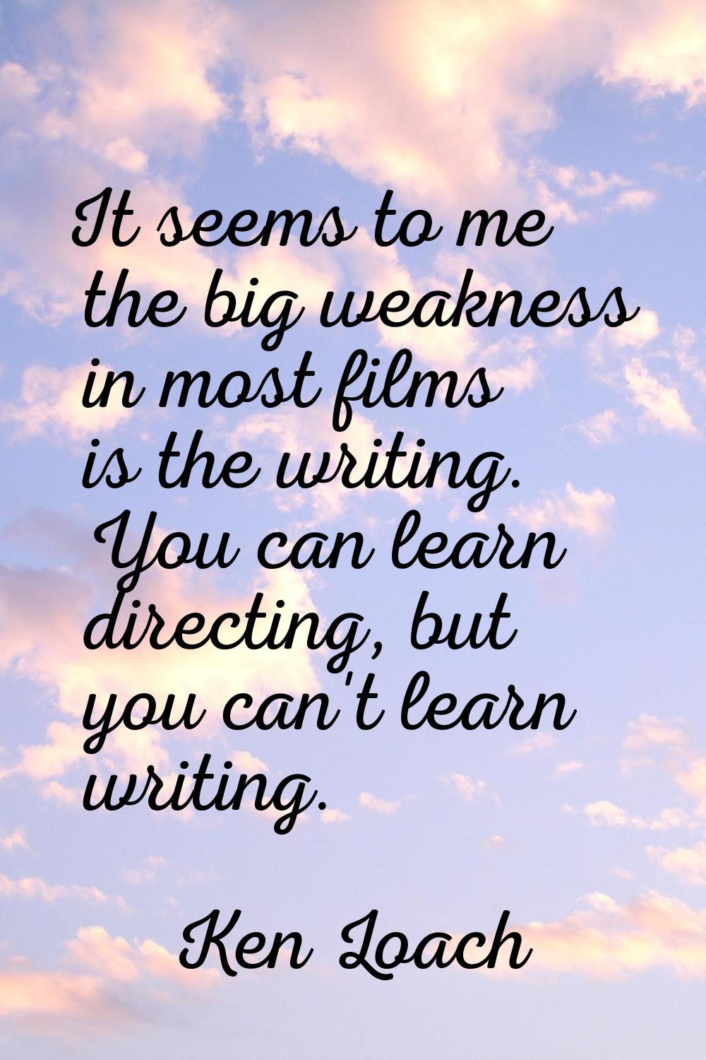 It seems to me the big weakness in most films is the writing. You can learn directing, but you can'