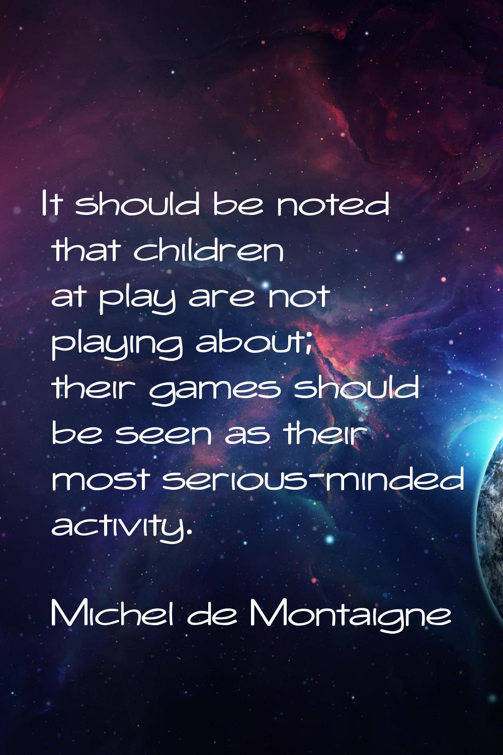 It should be noted that children at play are not playing about; their games should be seen as their