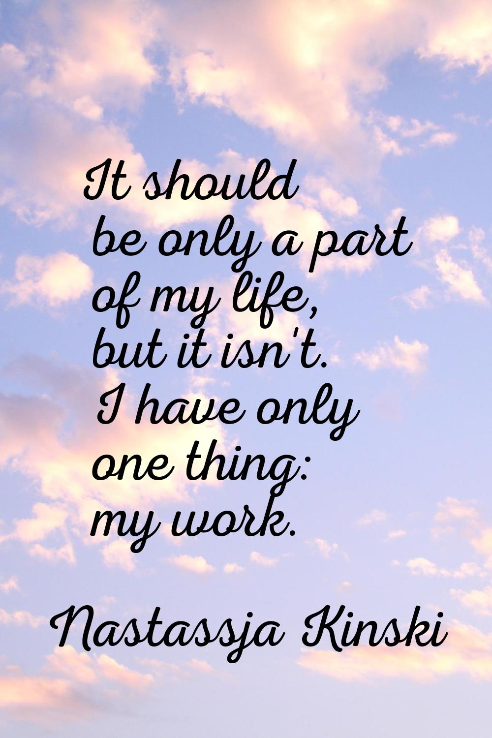 It should be only a part of my life, but it isn't. I have only one thing: my work.