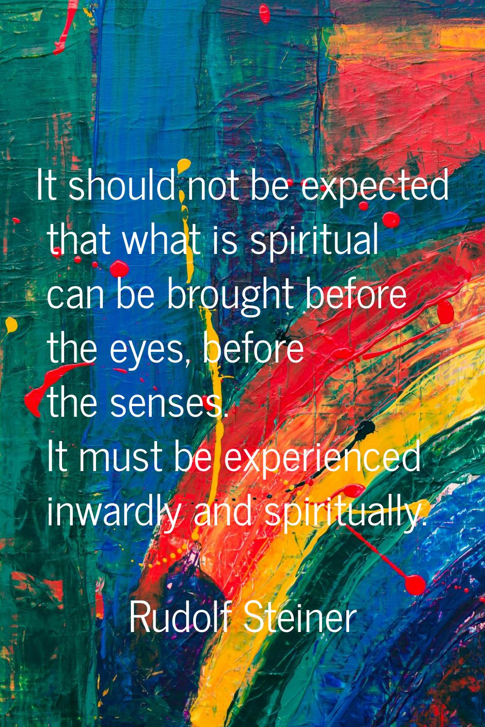 It should not be expected that what is spiritual can be brought before the eyes, before the senses.