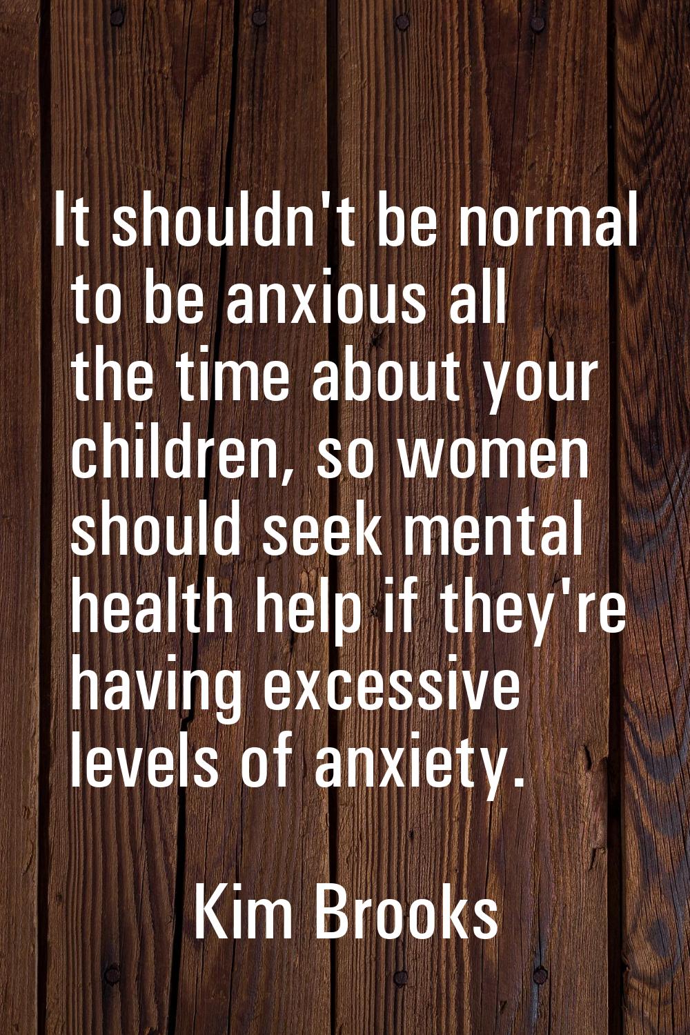 It shouldn't be normal to be anxious all the time about your children, so women should seek mental 