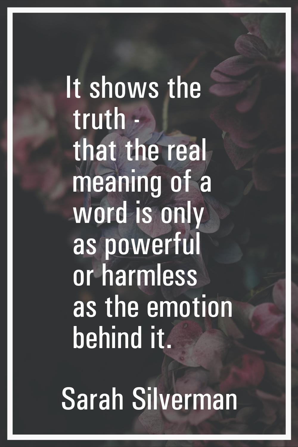It shows the truth - that the real meaning of a word is only as powerful or harmless as the emotion