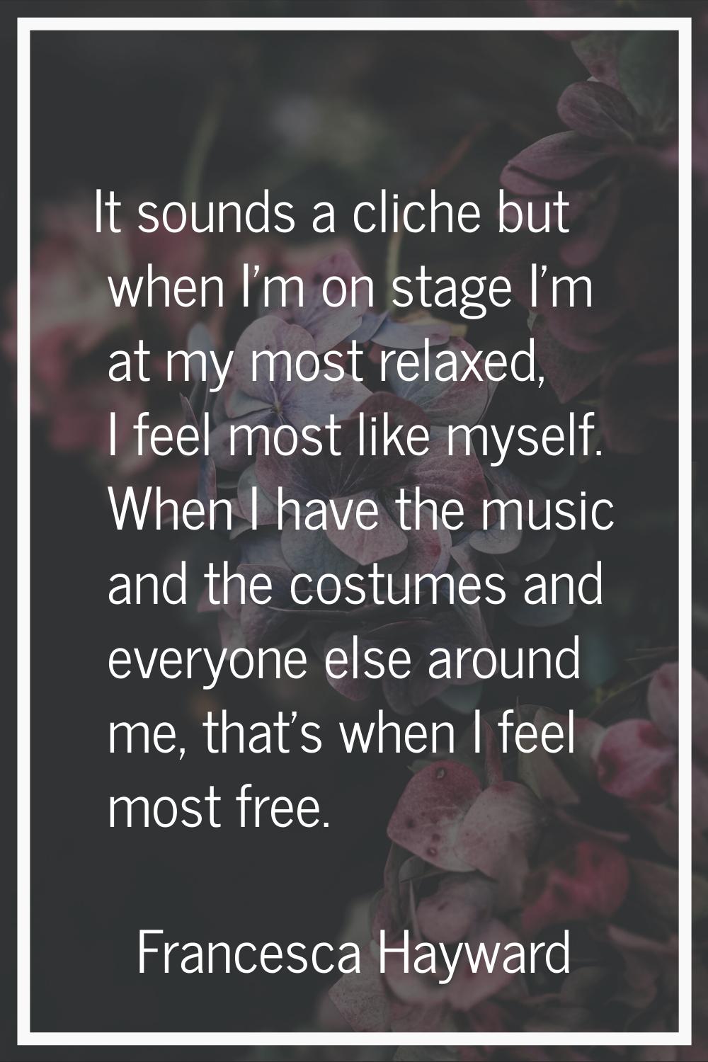 It sounds a cliche but when I'm on stage I'm at my most relaxed, I feel most like myself. When I ha