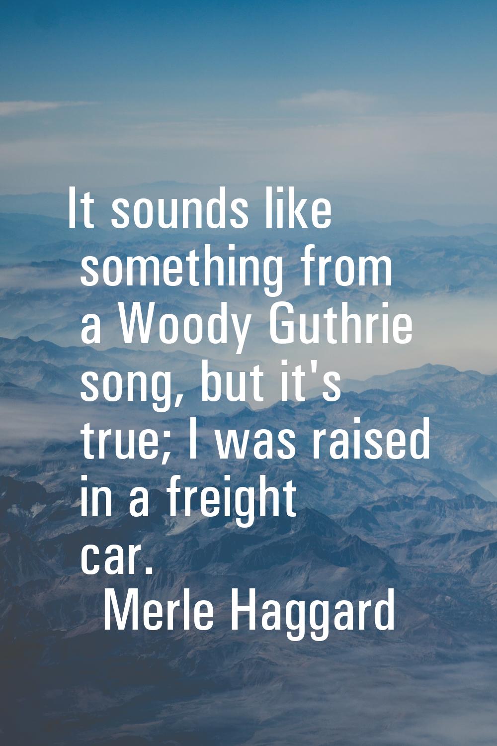 It sounds like something from a Woody Guthrie song, but it's true; I was raised in a freight car.