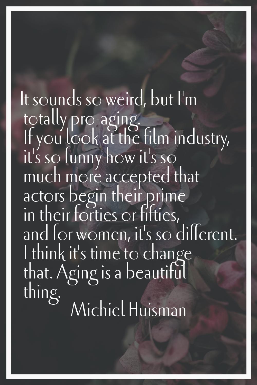 It sounds so weird, but I'm totally pro-aging. If you look at the film industry, it's so funny how 